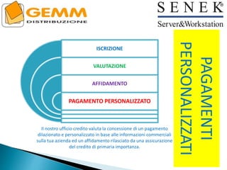 PAGAMENTI
PERSONALIZZATI
Il nostro ufficio credito valuta la concessione di un pagamento
dilazionato e personalizzato in base alle informazioni commerciali
sulla tua azienda ed un affidamento rilasciato da una assicurazione
del credito di primaria importanza.
ISCRIZIONE
VALUTAZIONE
AFFIDAMENTO
PAGAMENTO PERSONALIZZATO
 