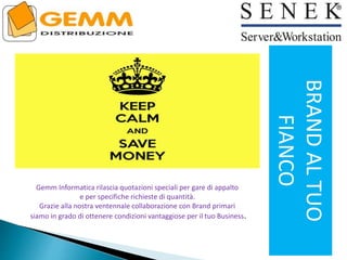 BRANDALTUO
FIANCO
Gemm Informatica rilascia quotazioni speciali per gare di appalto
e per specifiche richieste di quantità.
Grazie alla nostra ventennale collaborazione con Brand primari
siamo in grado di ottenere condizioni vantaggiose per il tuo Business.
 