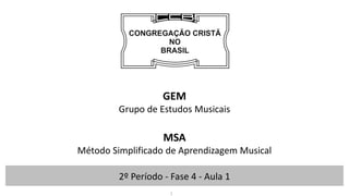 2º Período - Fase 4 - Aula 1
GEM
Grupo de Estudos Musicais
MSA
Método Simplificado de Aprendizagem Musical
1
 