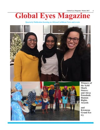 Global Eyes Magazine Winter 2017 1
Global Eyes Magazine
Quarterly Publication focusing on African/Caribbean News and events
Winners of
the Sybil
Shack
Sisters:
and Alexa
Potashnik
Human
Rights
Awards
and
Kwanzaa
Grand En-
try
 