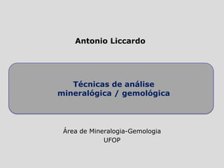 Antonio Liccardo
Técnicas de análise
mineralógica / gemológica
Área de Mineralogia-Gemologia
UFOP
 