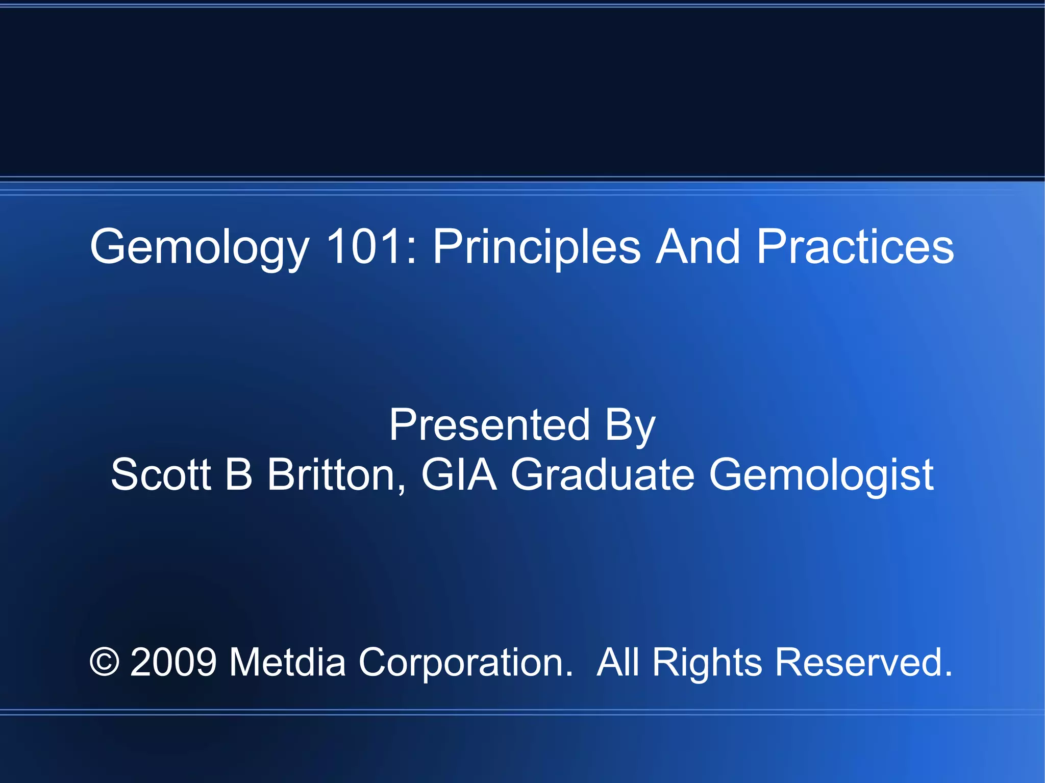 Gemology 101: Principles And Practices
Presented By
Scott B Britton, GIA Graduate Gemologist
© 2009 Metdia Corporation. All Rights Reserved.
 