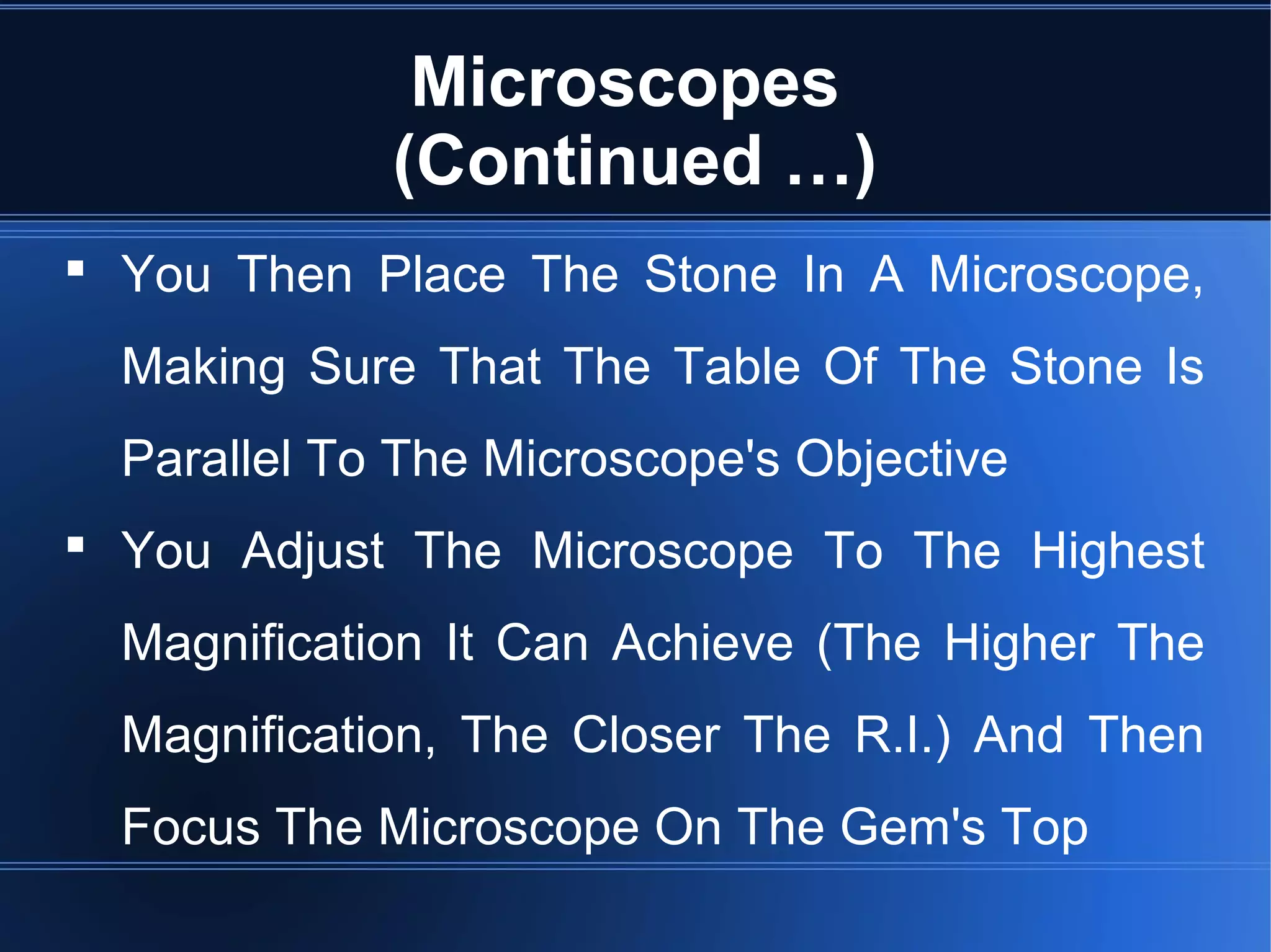 Microscopes
(Continued …)
 You Then Place The Stone In A Microscope,
Making Sure That The Table Of The Stone Is
Parallel To The Microscope's Objective
 You Adjust The Microscope To The Highest
Magnification It Can Achieve (The Higher The
Magnification, The Closer The R.I.) And Then
Focus The Microscope On The Gem's Top
 