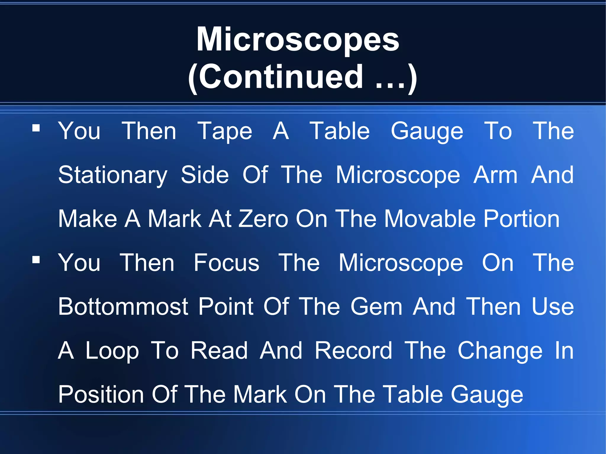 Microscopes
(Continued …)
 You Then Tape A Table Gauge To The
Stationary Side Of The Microscope Arm And
Make A Mark At Zero On The Movable Portion
 You Then Focus The Microscope On The
Bottommost Point Of The Gem And Then Use
A Loop To Read And Record The Change In
Position Of The Mark On The Table Gauge
 