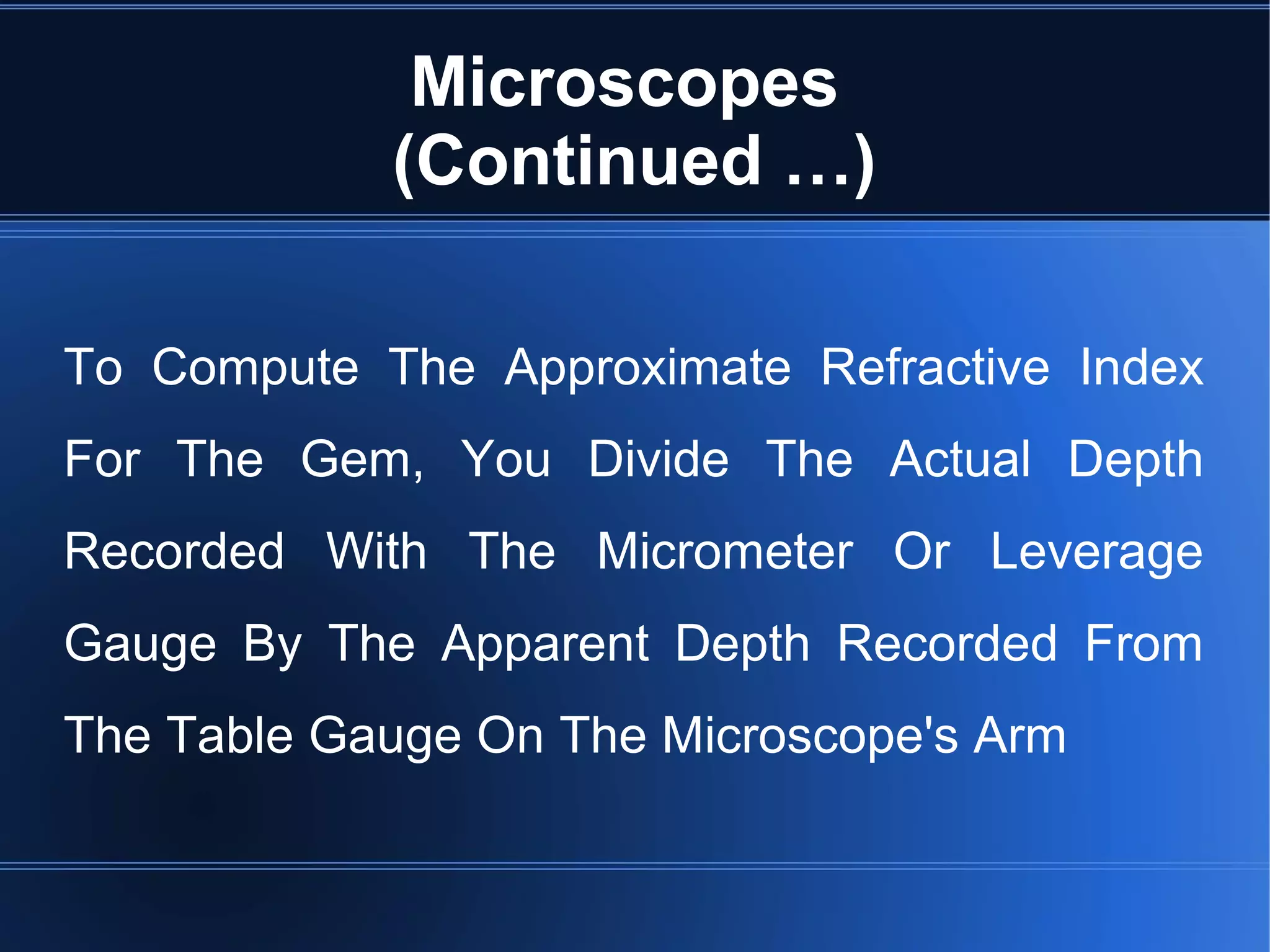Microscopes
(Continued …)
To Compute The Approximate Refractive Index
For The Gem, You Divide The Actual Depth
Recorded With The Micrometer Or Leverage
Gauge By The Apparent Depth Recorded From
The Table Gauge On The Microscope's Arm
 