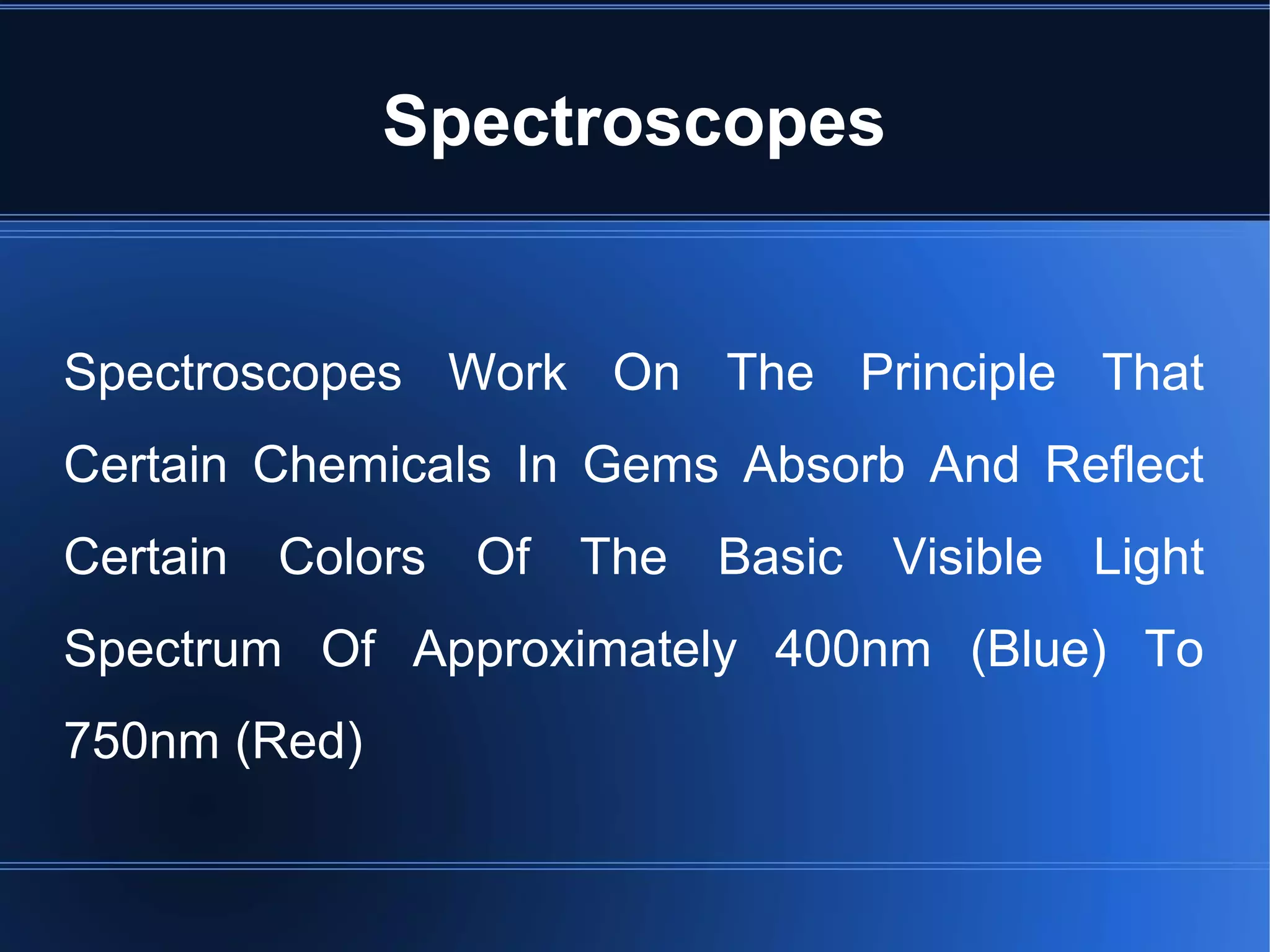 Spectroscopes
Spectroscopes Work On The Principle That
Certain Chemicals In Gems Absorb And Reflect
Certain Colors Of The Basic Visible Light
Spectrum Of Approximately 400nm (Blue) To
750nm (Red)
 