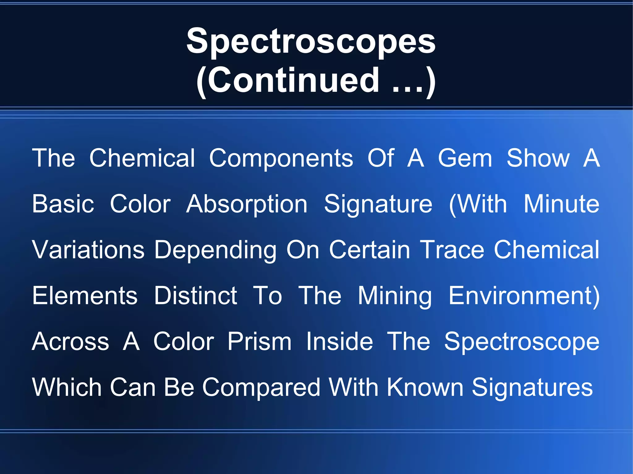 Spectroscopes
(Continued …)
The Chemical Components Of A Gem Show A
Basic Color Absorption Signature (With Minute
Variations Depending On Certain Trace Chemical
Elements Distinct To The Mining Environment)
Across A Color Prism Inside The Spectroscope
Which Can Be Compared With Known Signatures
 