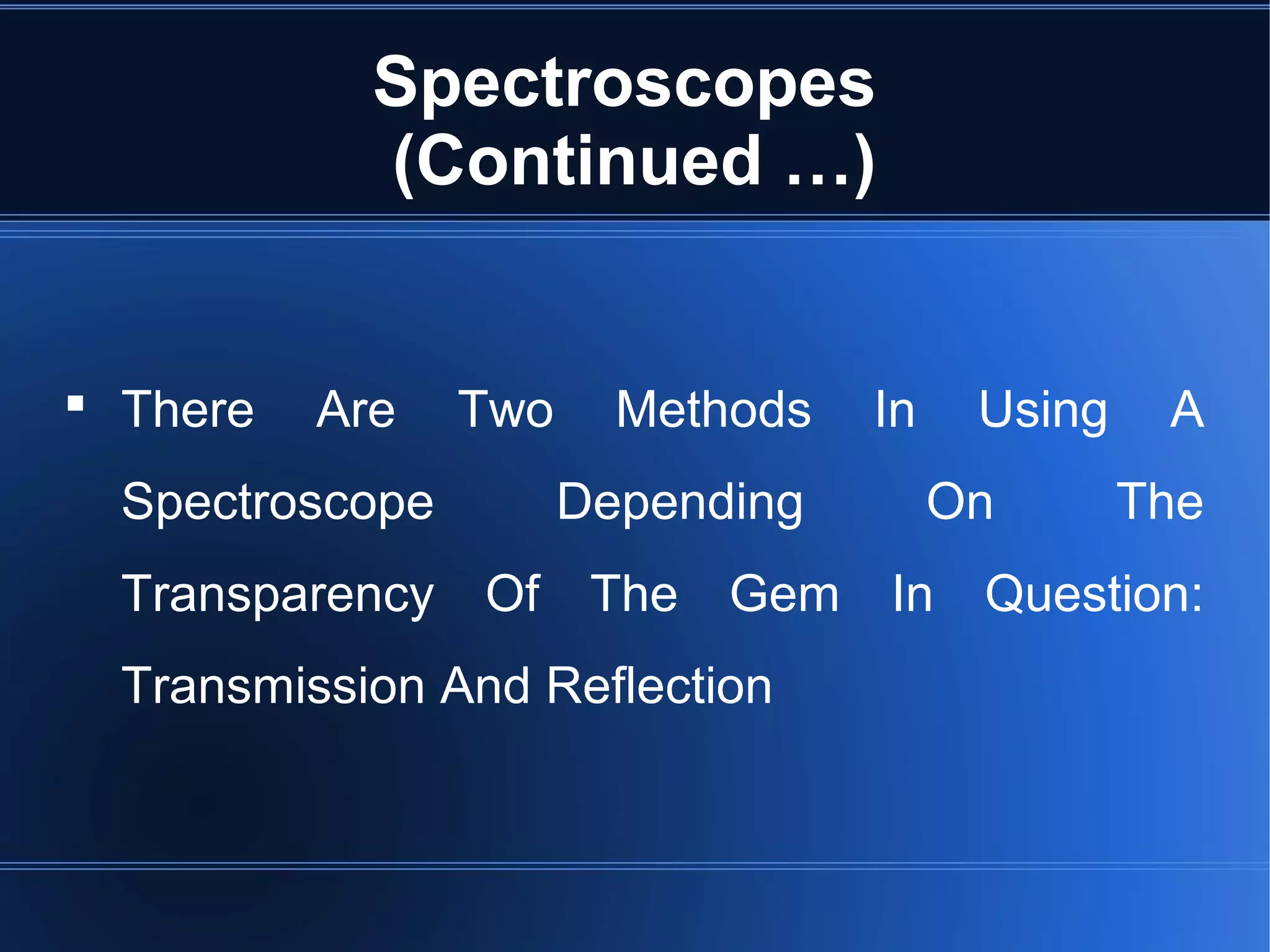 Spectroscopes
(Continued …)
 There Are Two Methods In Using A
Spectroscope Depending On The
Transparency Of The Gem In Question:
Transmission And Reflection
 
