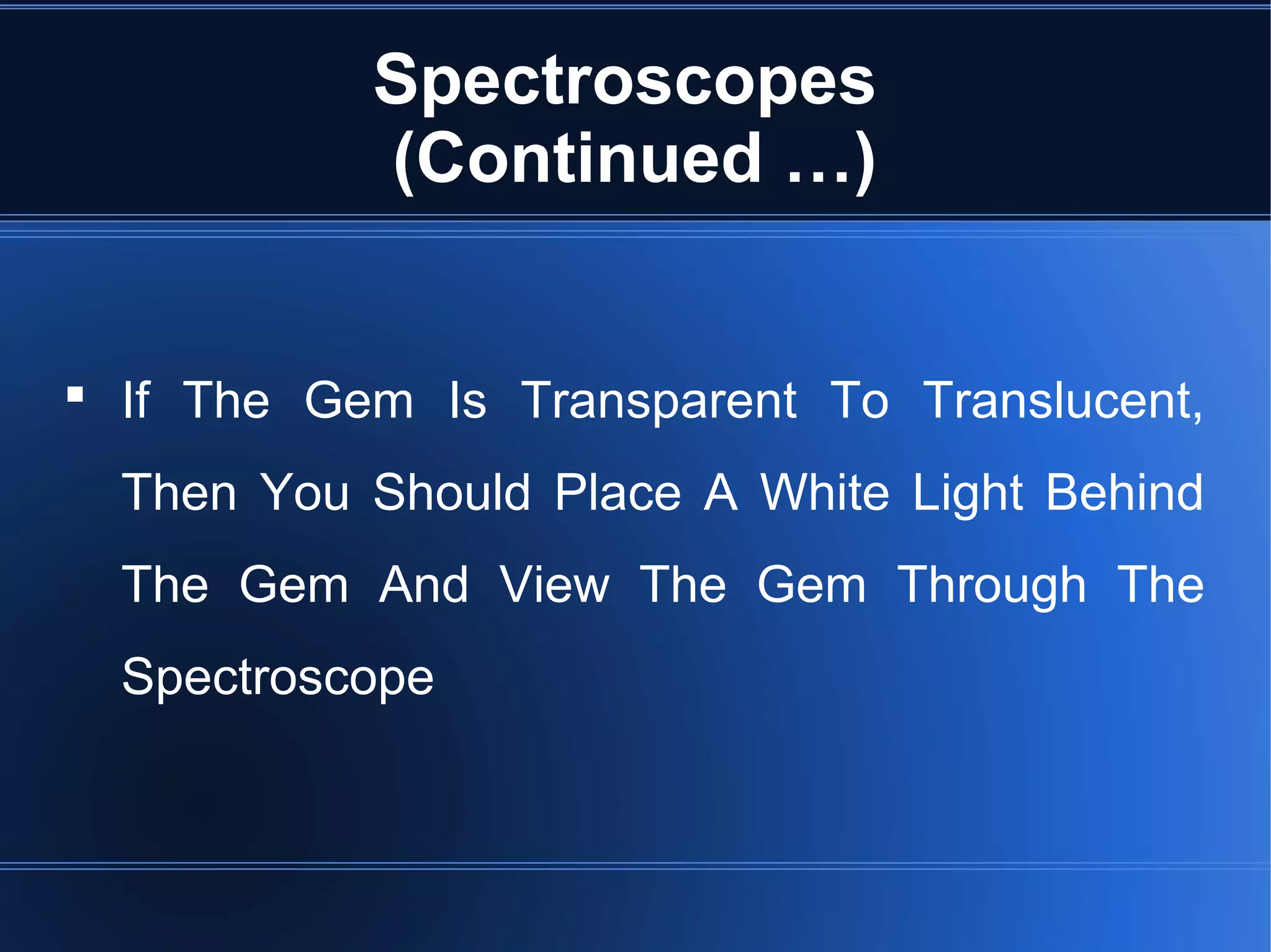 Spectroscopes
(Continued …)
 If The Gem Is Transparent To Translucent,
Then You Should Place A White Light Behind
The Gem And View The Gem Through The
Spectroscope
 