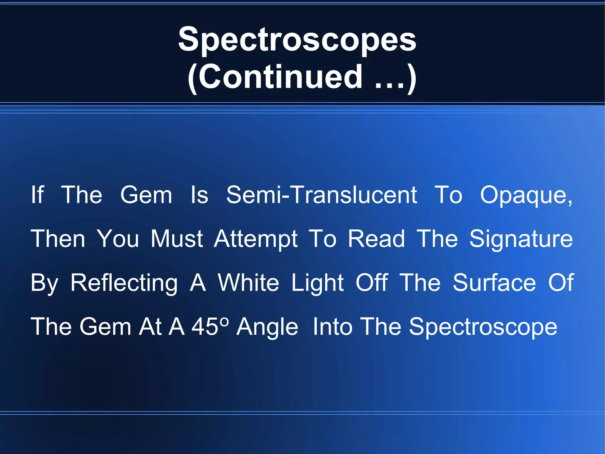 Spectroscopes
(Continued …)
If The Gem Is Semi-Translucent To Opaque,
Then You Must Attempt To Read The Signature
By Reflecting A White Light Off The Surface Of
The Gem At A 45º Angle Into The Spectroscope
 