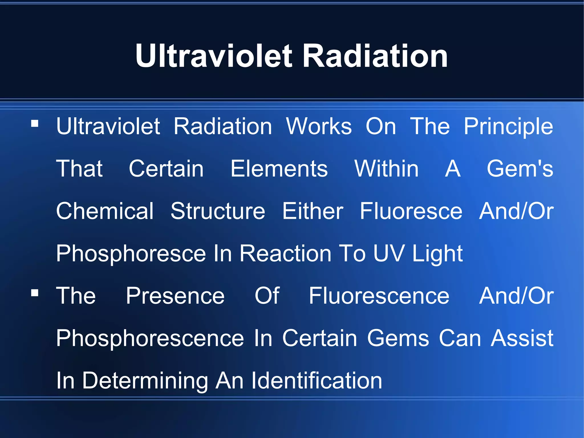  Ultraviolet Radiation Works On The Principle
That Certain Elements Within A Gem's
Chemical Structure Either Fluoresce And/Or
Phosphoresce In Reaction To UV Light
 The Presence Of Fluorescence And/Or
Phosphorescence In Certain Gems Can Assist
In Determining An Identification
Ultraviolet Radiation
 
