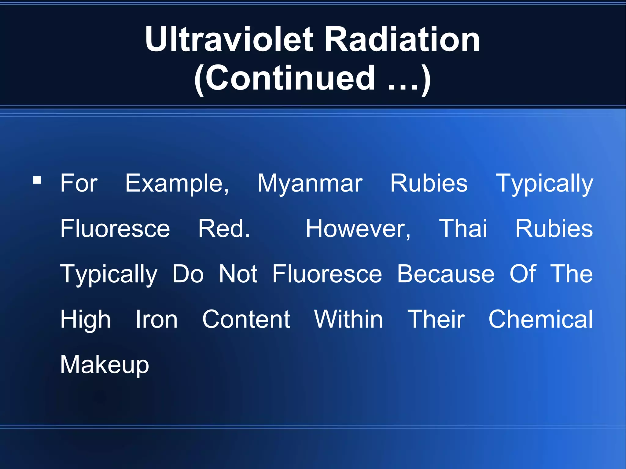 Ultraviolet Radiation
(Continued …)
 For Example, Myanmar Rubies Typically
Fluoresce Red. However, Thai Rubies
Typically Do Not Fluoresce Because Of The
High Iron Content Within Their Chemical
Makeup
 