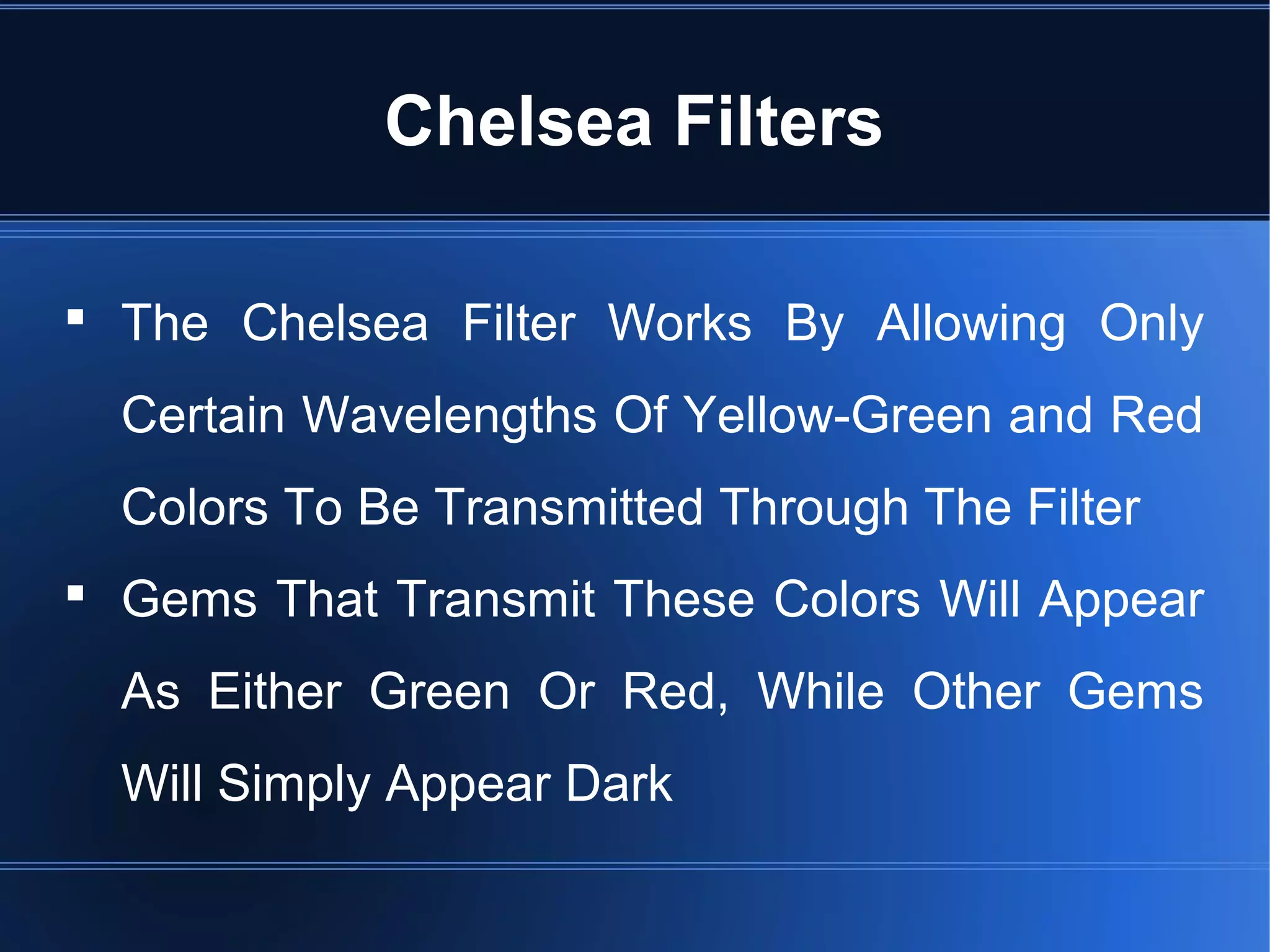  The Chelsea Filter Works By Allowing Only
Certain Wavelengths Of Yellow-Green and Red
Colors To Be Transmitted Through The Filter
 Gems That Transmit These Colors Will Appear
As Either Green Or Red, While Other Gems
Will Simply Appear Dark
Chelsea Filters
 