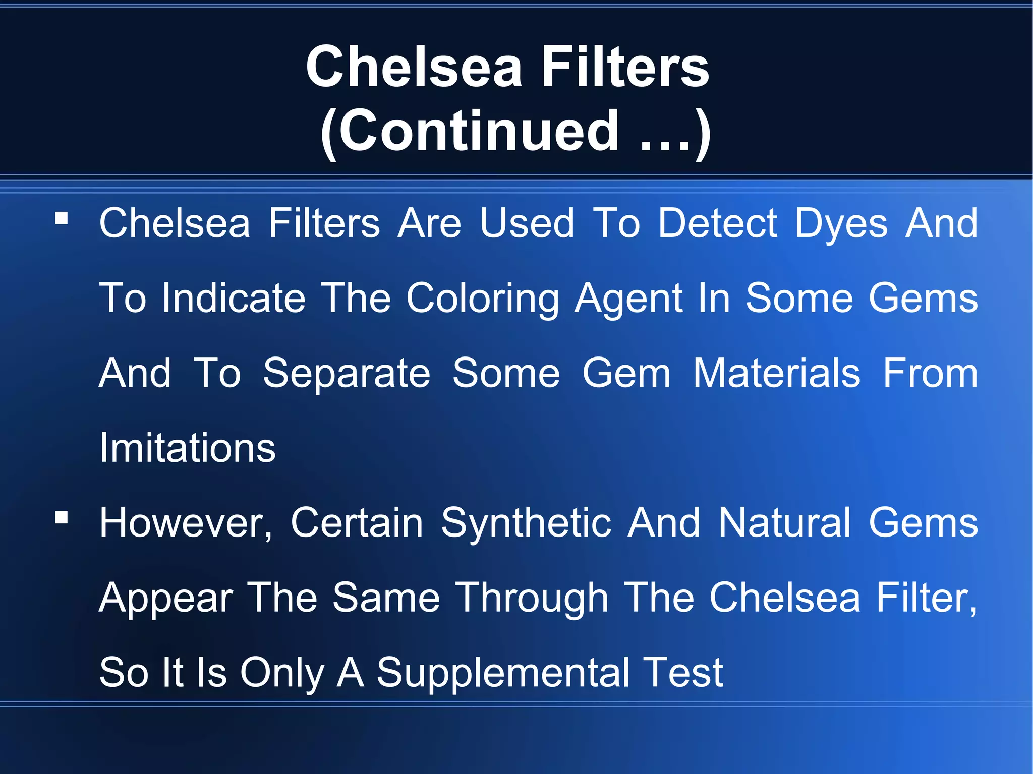 Chelsea Filters
(Continued …)
 Chelsea Filters Are Used To Detect Dyes And
To Indicate The Coloring Agent In Some Gems
And To Separate Some Gem Materials From
Imitations
 However, Certain Synthetic And Natural Gems
Appear The Same Through The Chelsea Filter,
So It Is Only A Supplemental Test
 