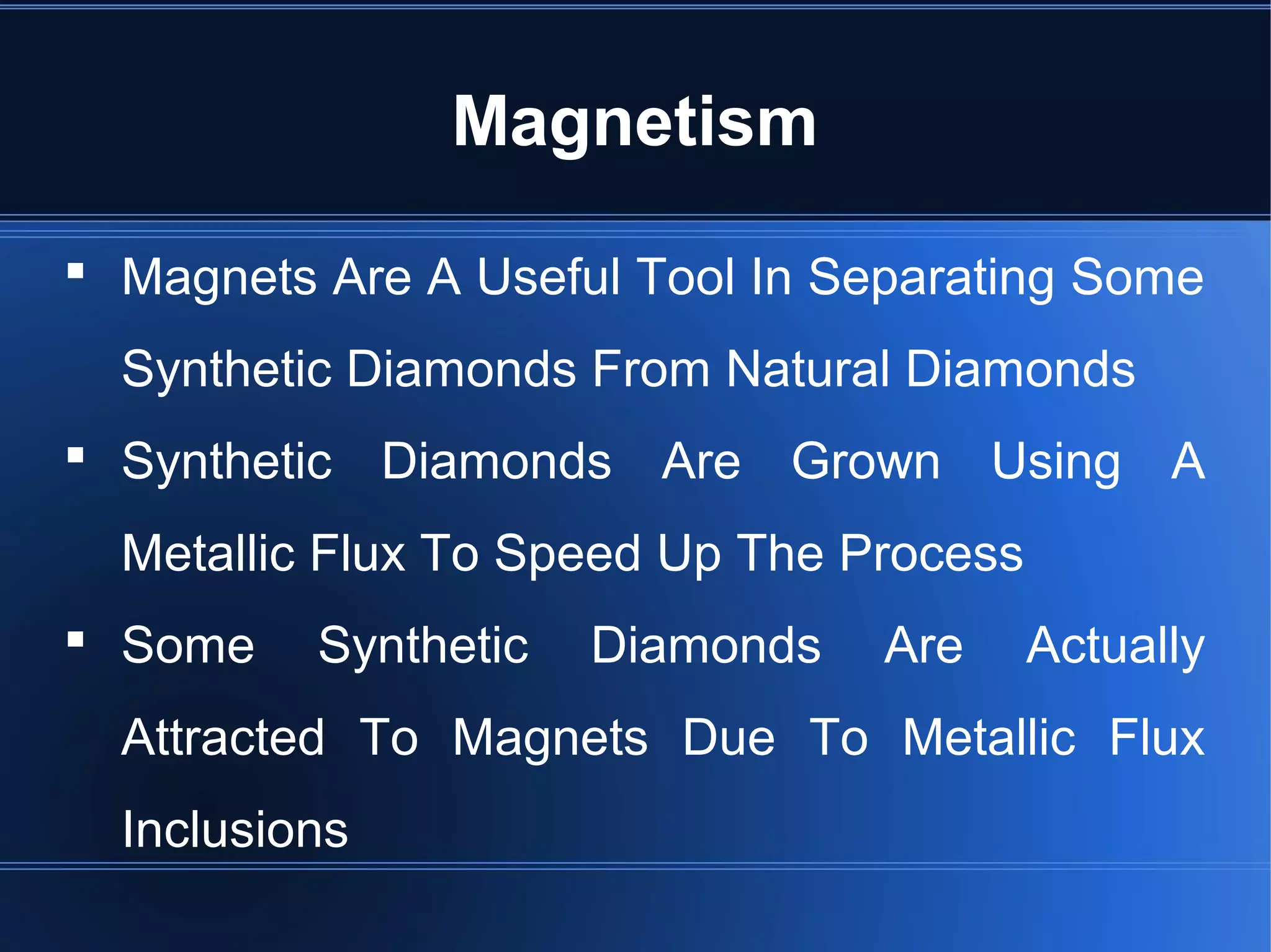  Magnets Are A Useful Tool In Separating Some
Synthetic Diamonds From Natural Diamonds
 Synthetic Diamonds Are Grown Using A
Metallic Flux To Speed Up The Process
 Some Synthetic Diamonds Are Actually
Attracted To Magnets Due To Metallic Flux
Inclusions
Magnetism
 