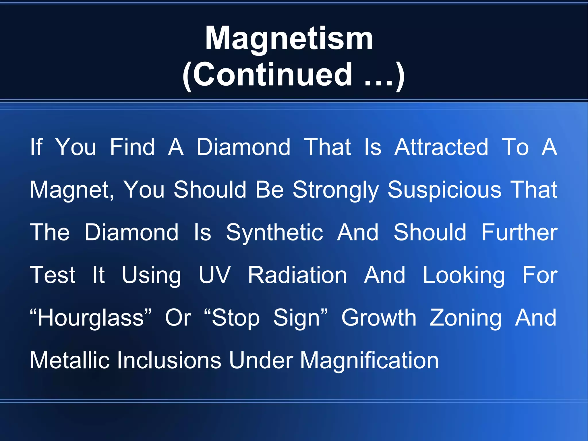 Magnetism
(Continued …)
If You Find A Diamond That Is Attracted To A
Magnet, You Should Be Strongly Suspicious That
The Diamond Is Synthetic And Should Further
Test It Using UV Radiation And Looking For
“Hourglass” Or “Stop Sign” Growth Zoning And
Metallic Inclusions Under Magnification
 