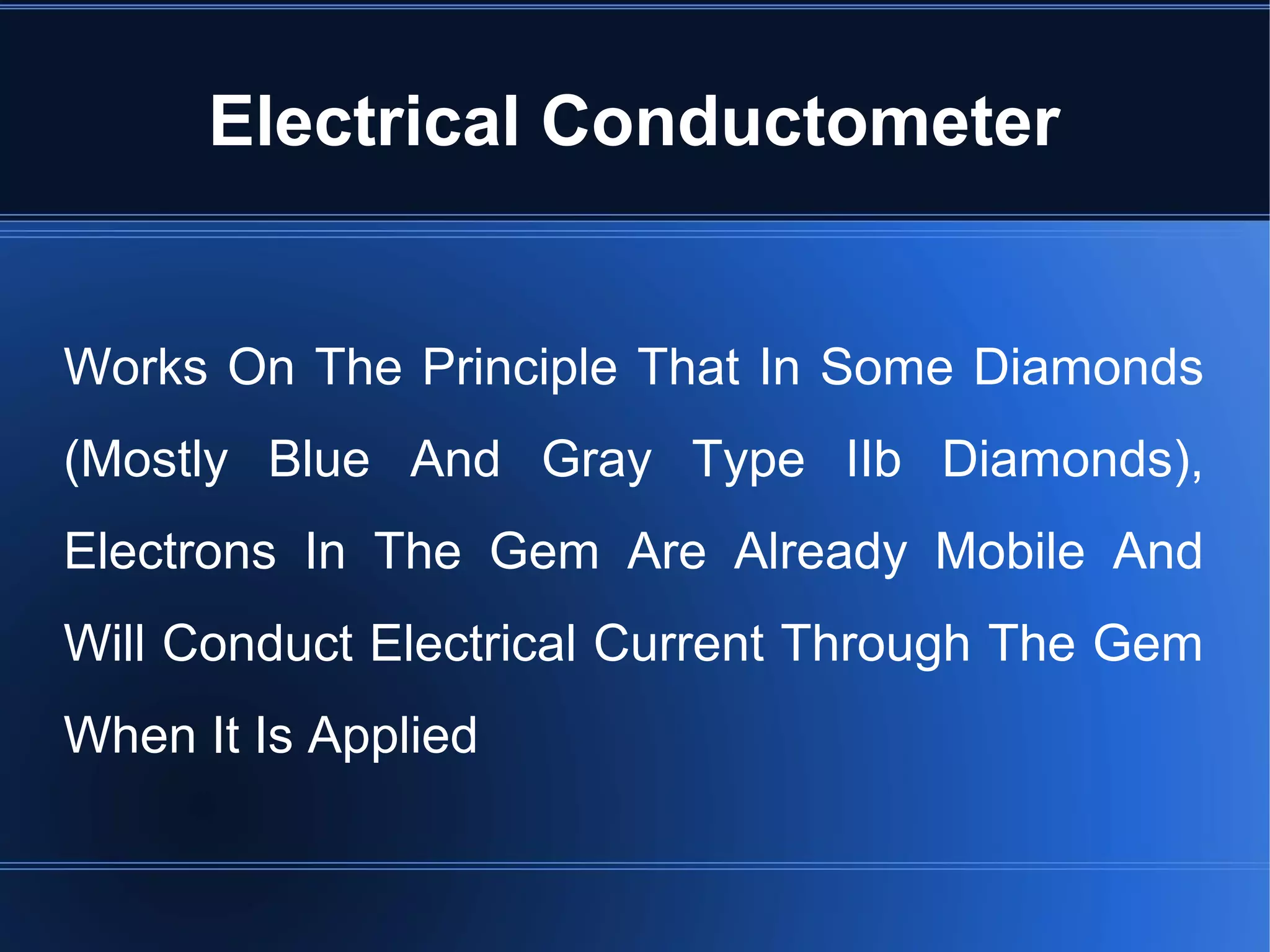 Electrical Conductometer
Works On The Principle That In Some Diamonds
(Mostly Blue And Gray Type IIb Diamonds),
Electrons In The Gem Are Already Mobile And
Will Conduct Electrical Current Through The Gem
When It Is Applied
 