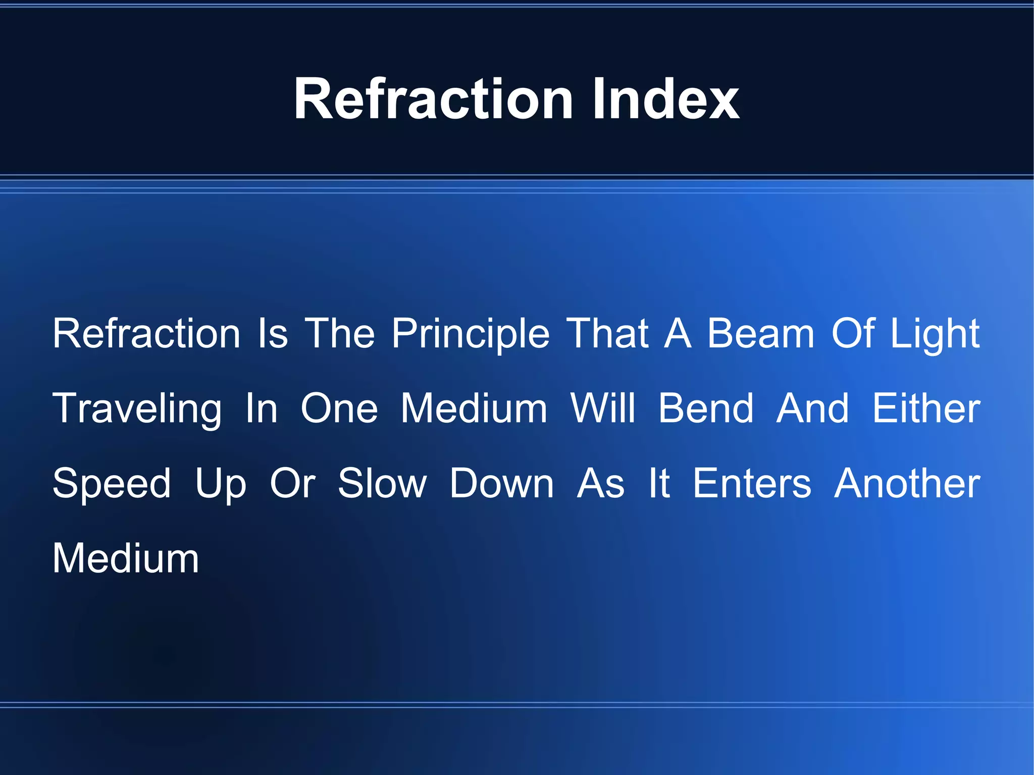 Refraction Is The Principle That A Beam Of Light
Traveling In One Medium Will Bend And Either
Speed Up Or Slow Down As It Enters Another
Medium
Refraction Index
 