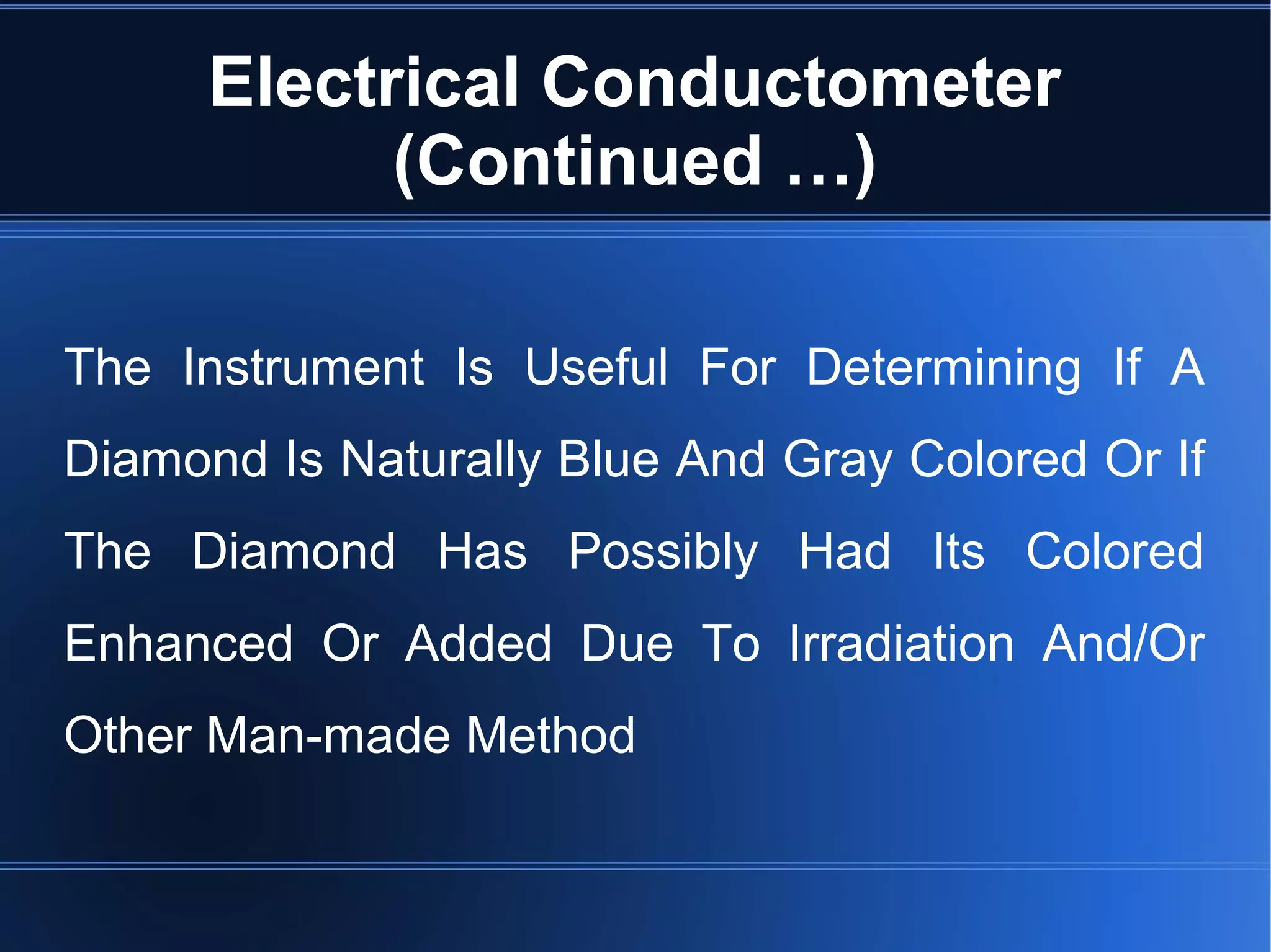Electrical Conductometer
(Continued …)
The Instrument Is Useful For Determining If A
Diamond Is Naturally Blue And Gray Colored Or If
The Diamond Has Possibly Had Its Colored
Enhanced Or Added Due To Irradiation And/Or
Other Man-made Method
 