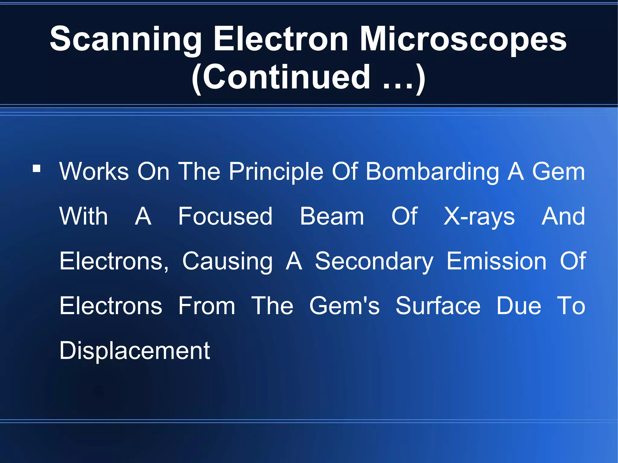 Scanning Electron Microscopes
(Continued …)
 Works On The Principle Of Bombarding A Gem
With A Focused Beam Of X-rays And
Electrons, Causing A Secondary Emission Of
Electrons From The Gem's Surface Due To
Displacement
 
