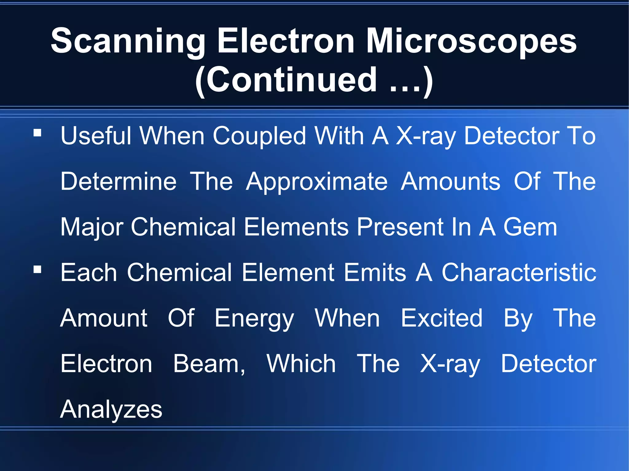 Scanning Electron Microscopes
(Continued …)
 Useful When Coupled With A X-ray Detector To
Determine The Approximate Amounts Of The
Major Chemical Elements Present In A Gem
 Each Chemical Element Emits A Characteristic
Amount Of Energy When Excited By The
Electron Beam, Which The X-ray Detector
Analyzes
 