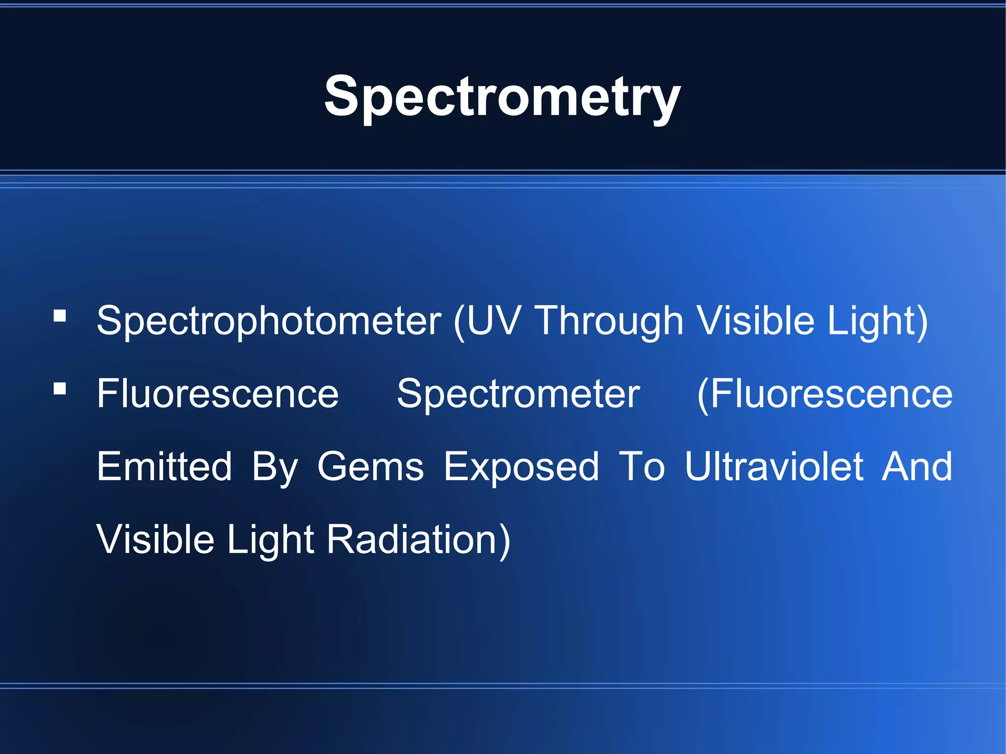  Spectrophotometer (UV Through Visible Light)
 Fluorescence Spectrometer (Fluorescence
Emitted By Gems Exposed To Ultraviolet And
Visible Light Radiation)
Spectrometry
 