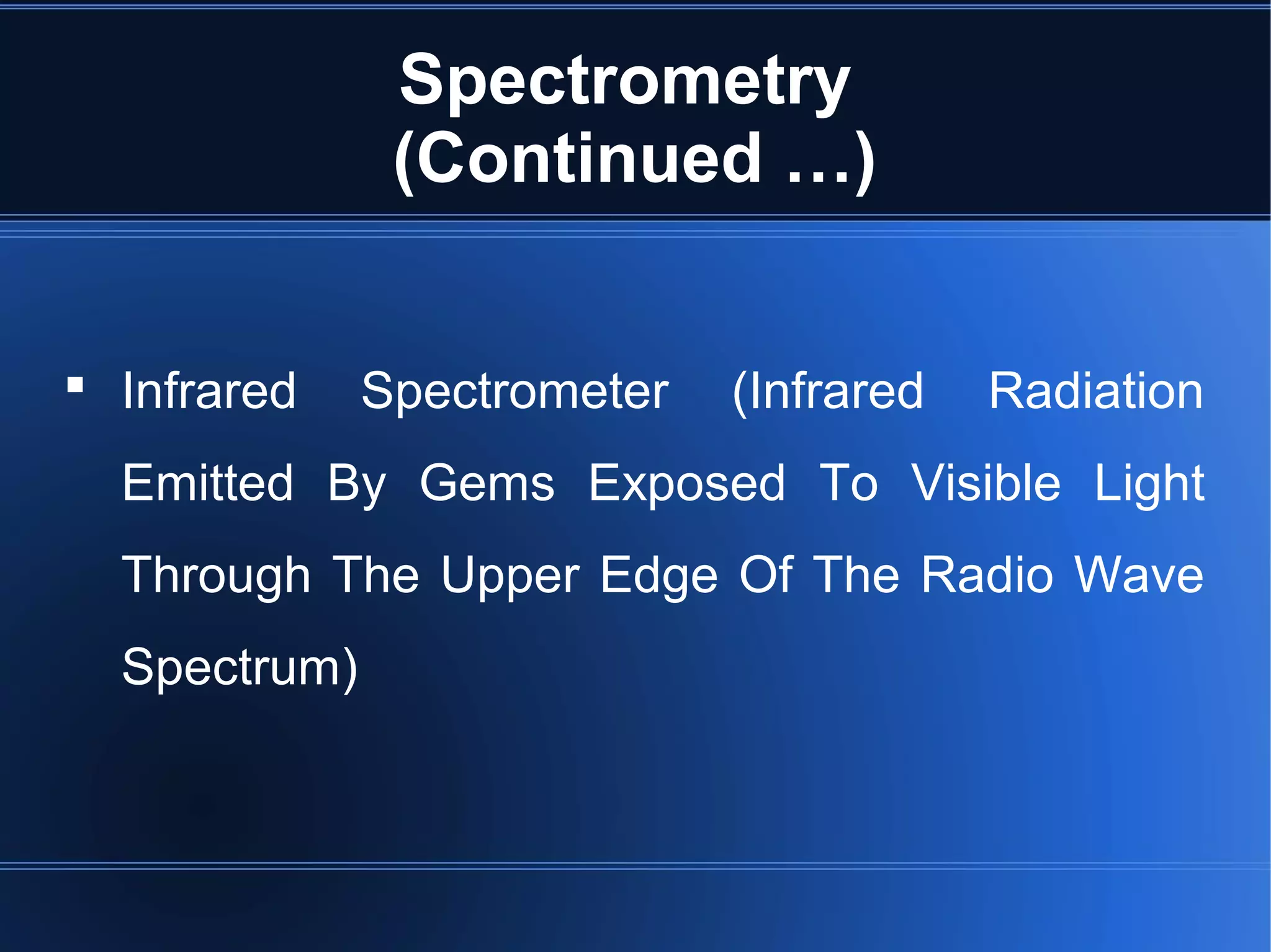 Spectrometry
(Continued …)
 Infrared Spectrometer (Infrared Radiation
Emitted By Gems Exposed To Visible Light
Through The Upper Edge Of The Radio Wave
Spectrum)
 