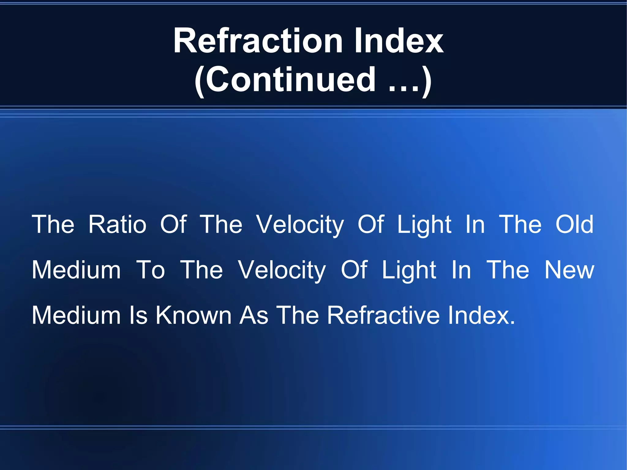 Refraction Index
(Continued …)
The Ratio Of The Velocity Of Light In The Old
Medium To The Velocity Of Light In The New
Medium Is Known As The Refractive Index.
 
