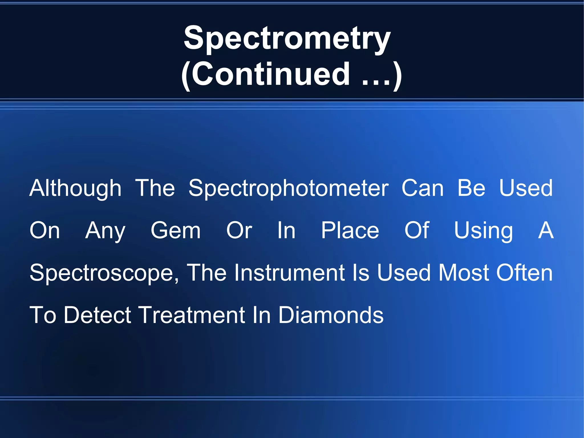 Spectrometry
(Continued …)
Although The Spectrophotometer Can Be Used
On Any Gem Or In Place Of Using A
Spectroscope, The Instrument Is Used Most Often
To Detect Treatment In Diamonds
 