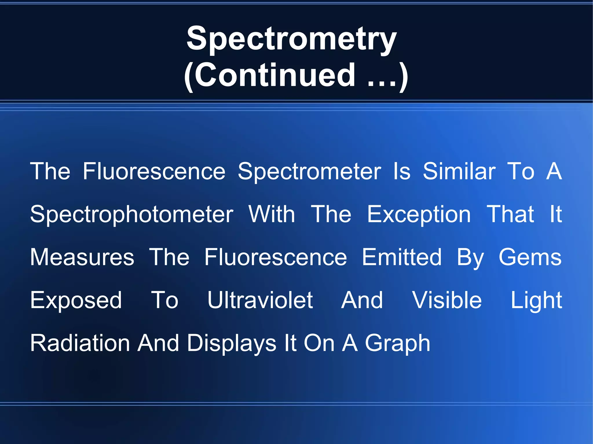 Spectrometry
(Continued …)
The Fluorescence Spectrometer Is Similar To A
Spectrophotometer With The Exception That It
Measures The Fluorescence Emitted By Gems
Exposed To Ultraviolet And Visible Light
Radiation And Displays It On A Graph
 