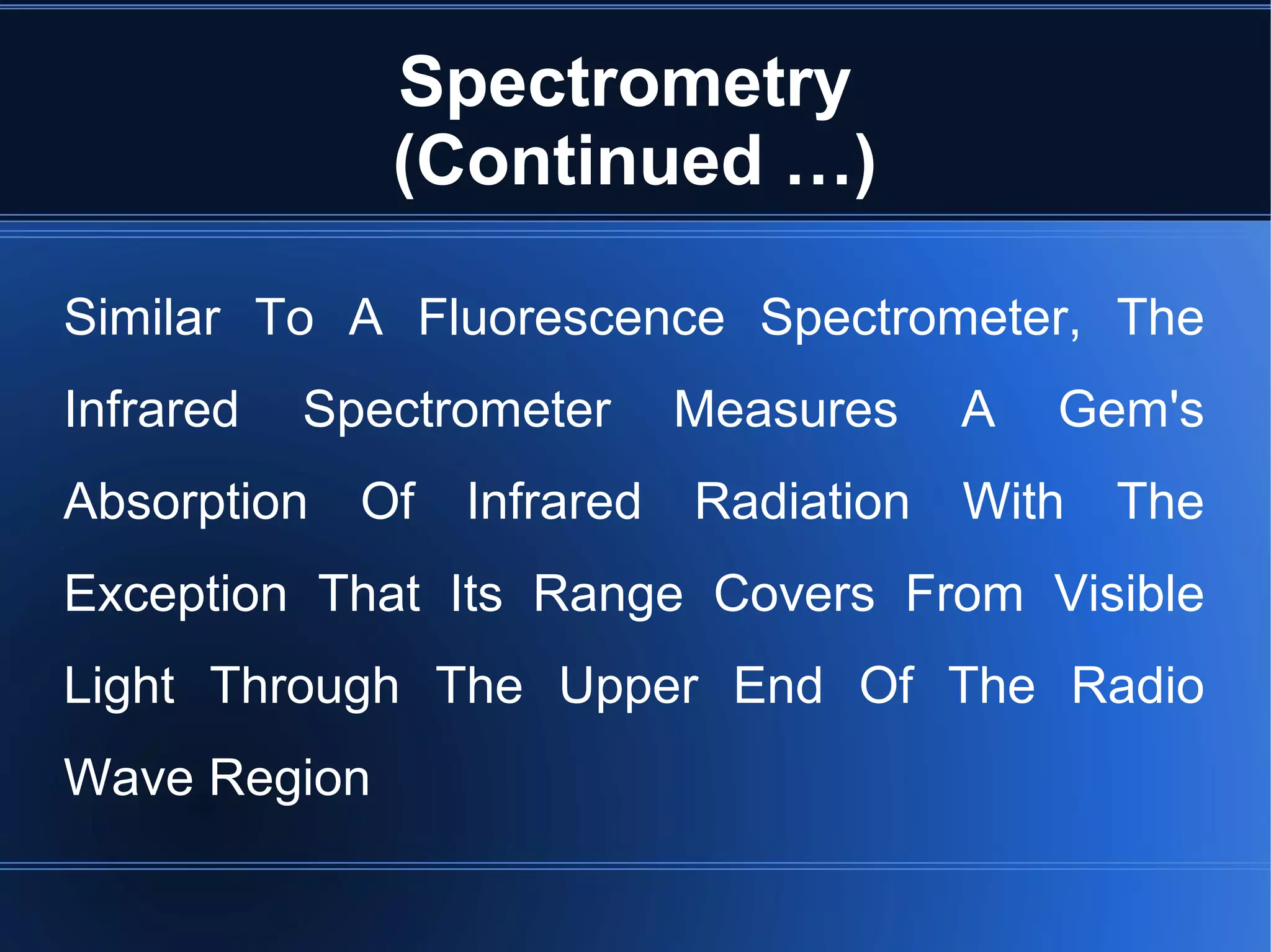 Spectrometry
(Continued …)
Similar To A Fluorescence Spectrometer, The
Infrared Spectrometer Measures A Gem's
Absorption Of Infrared Radiation With The
Exception That Its Range Covers From Visible
Light Through The Upper End Of The Radio
Wave Region
 