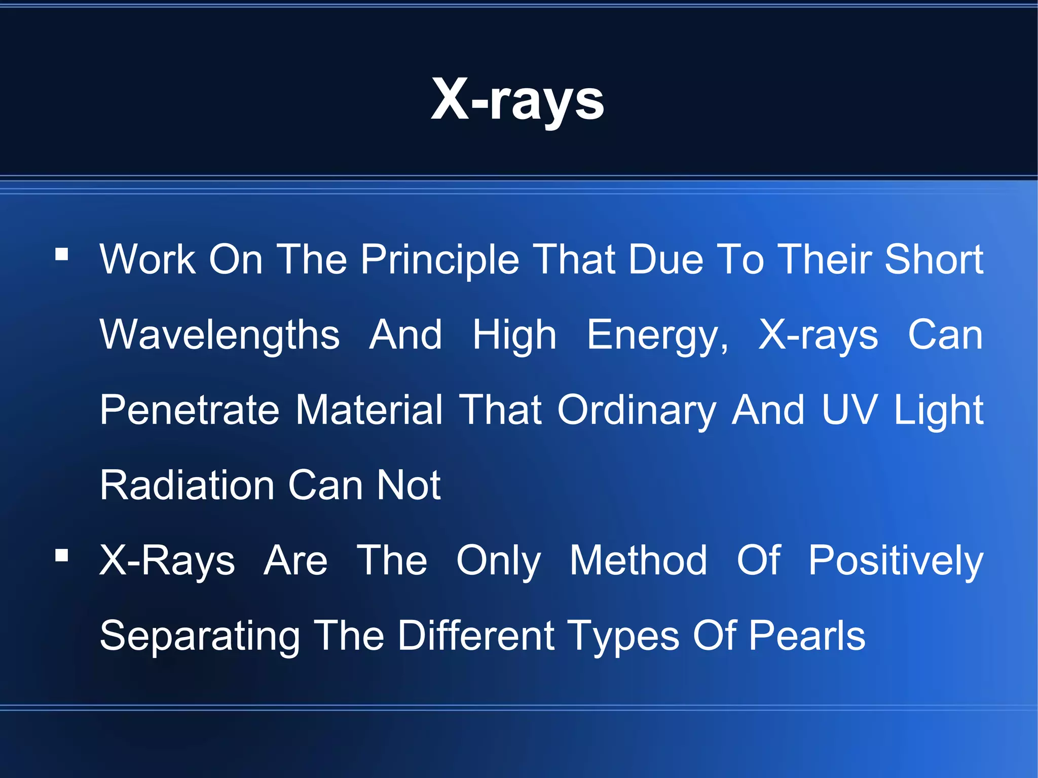 X-rays
 Work On The Principle That Due To Their Short
Wavelengths And High Energy, X-rays Can
Penetrate Material That Ordinary And UV Light
Radiation Can Not
 X-Rays Are The Only Method Of Positively
Separating The Different Types Of Pearls
 