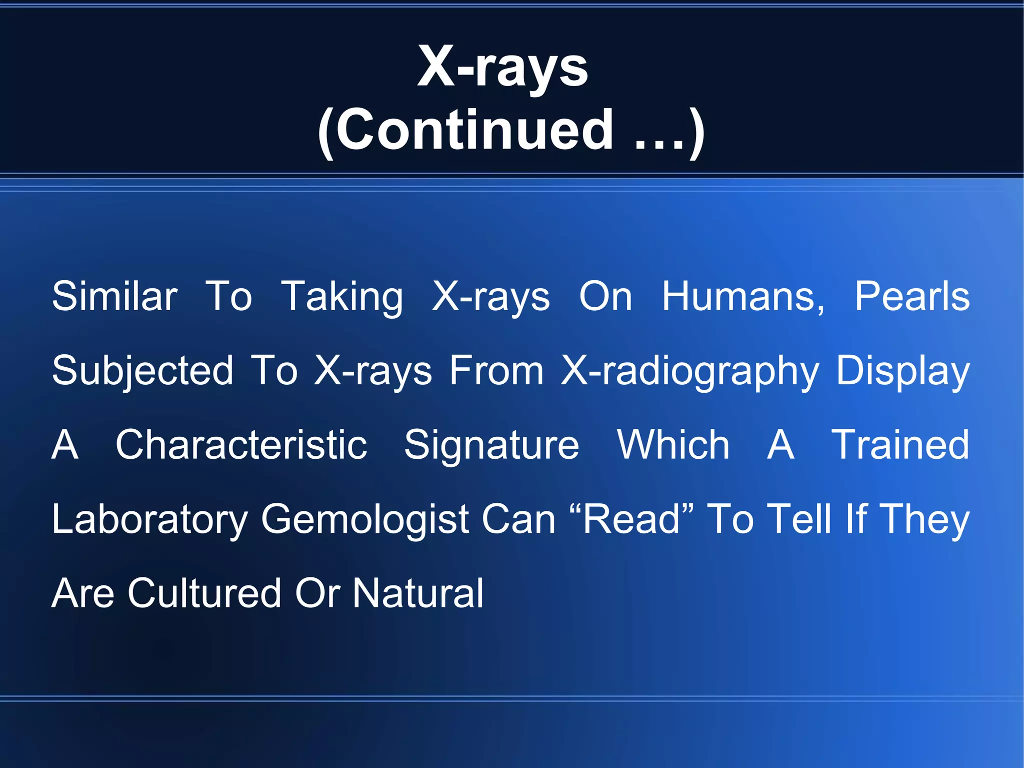 X-rays
(Continued …)
Similar To Taking X-rays On Humans, Pearls
Subjected To X-rays From X-radiography Display
A Characteristic Signature Which A Trained
Laboratory Gemologist Can “Read” To Tell If They
Are Cultured Or Natural
 