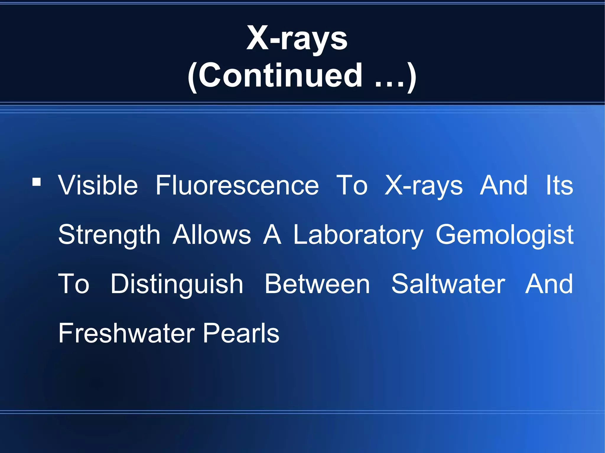 X-rays
(Continued …)
 Visible Fluorescence To X-rays And Its
Strength Allows A Laboratory Gemologist
To Distinguish Between Saltwater And
Freshwater Pearls
 