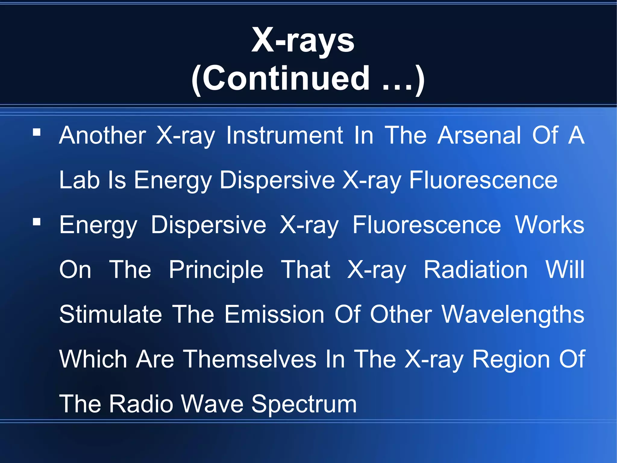 X-rays
(Continued …)
 Another X-ray Instrument In The Arsenal Of A
Lab Is Energy Dispersive X-ray Fluorescence
 Energy Dispersive X-ray Fluorescence Works
On The Principle That X-ray Radiation Will
Stimulate The Emission Of Other Wavelengths
Which Are Themselves In The X-ray Region Of
The Radio Wave Spectrum
 