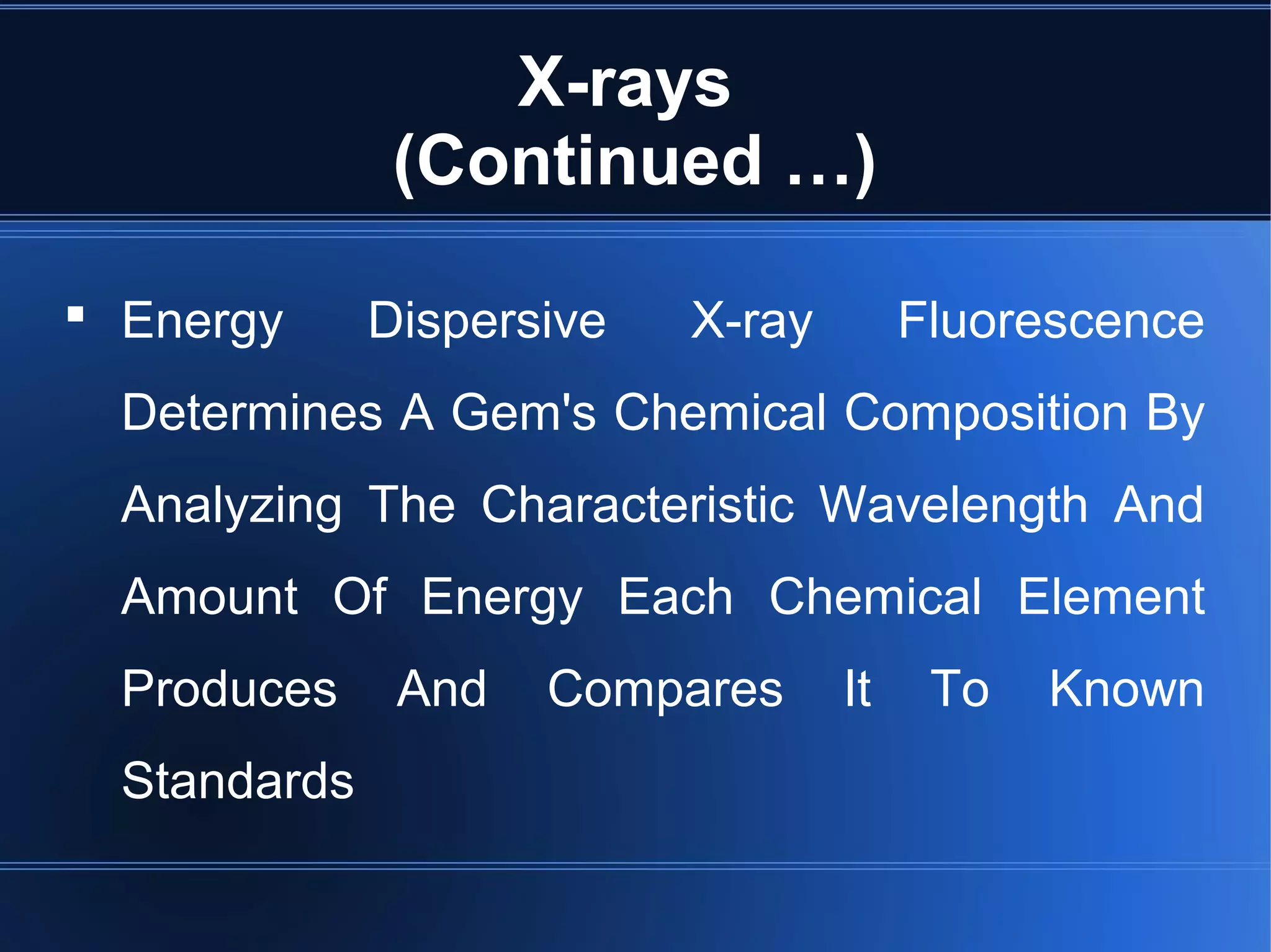 X-rays
(Continued …)
 Energy Dispersive X-ray Fluorescence
Determines A Gem's Chemical Composition By
Analyzing The Characteristic Wavelength And
Amount Of Energy Each Chemical Element
Produces And Compares It To Known
Standards
 