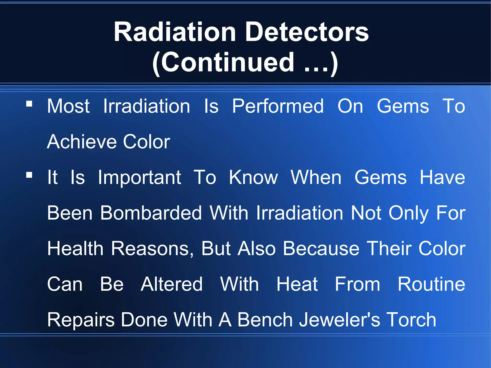 Radiation Detectors
(Continued …)
 Most Irradiation Is Performed On Gems To
Achieve Color
 It Is Important To Know When Gems Have
Been Bombarded With Irradiation Not Only For
Health Reasons, But Also Because Their Color
Can Be Altered With Heat From Routine
Repairs Done With A Bench Jeweler's Torch
 