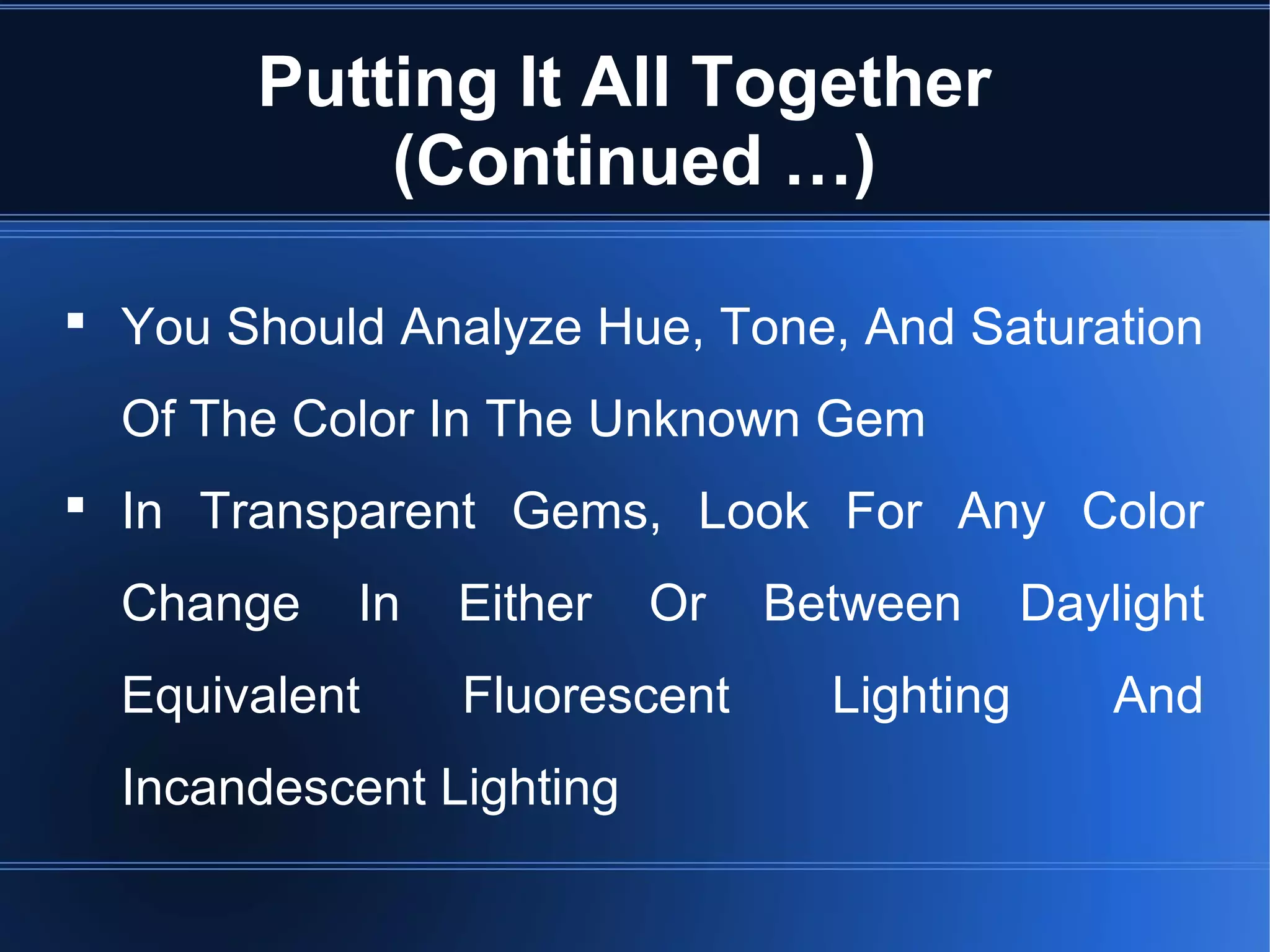 Putting It All Together
(Continued …)
 You Should Analyze Hue, Tone, And Saturation
Of The Color In The Unknown Gem
 In Transparent Gems, Look For Any Color
Change In Either Or Between Daylight
Equivalent Fluorescent Lighting And
Incandescent Lighting
 