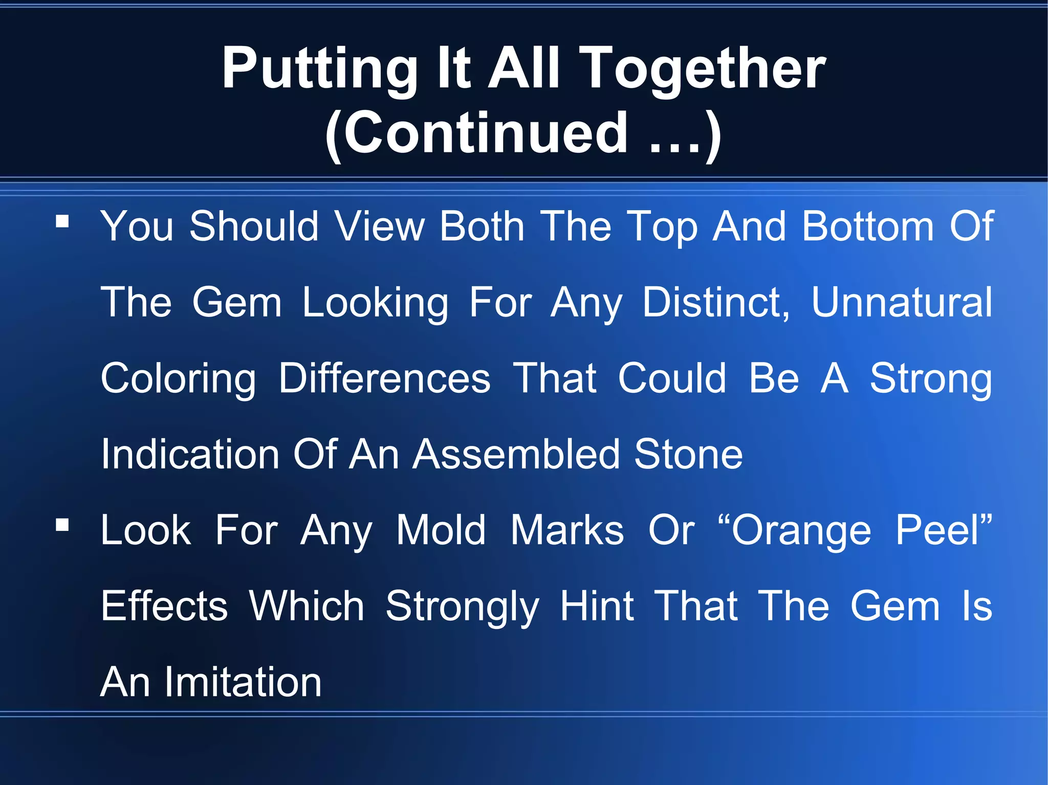 Putting It All Together
(Continued …)
 You Should View Both The Top And Bottom Of
The Gem Looking For Any Distinct, Unnatural
Coloring Differences That Could Be A Strong
Indication Of An Assembled Stone
 Look For Any Mold Marks Or “Orange Peel”
Effects Which Strongly Hint That The Gem Is
An Imitation
 