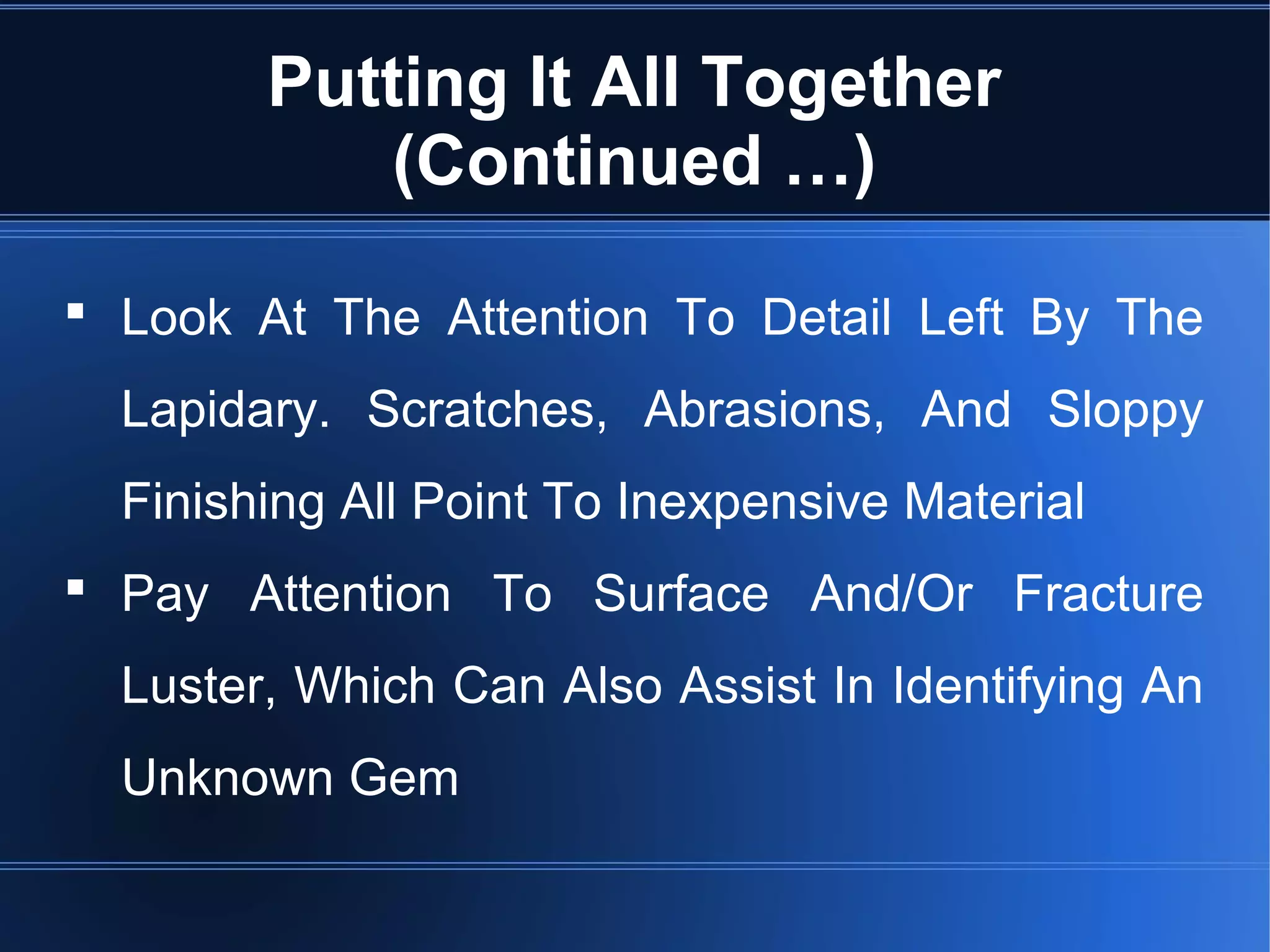 Putting It All Together
(Continued …)
 Look At The Attention To Detail Left By The
Lapidary. Scratches, Abrasions, And Sloppy
Finishing All Point To Inexpensive Material
 Pay Attention To Surface And/Or Fracture
Luster, Which Can Also Assist In Identifying An
Unknown Gem
 