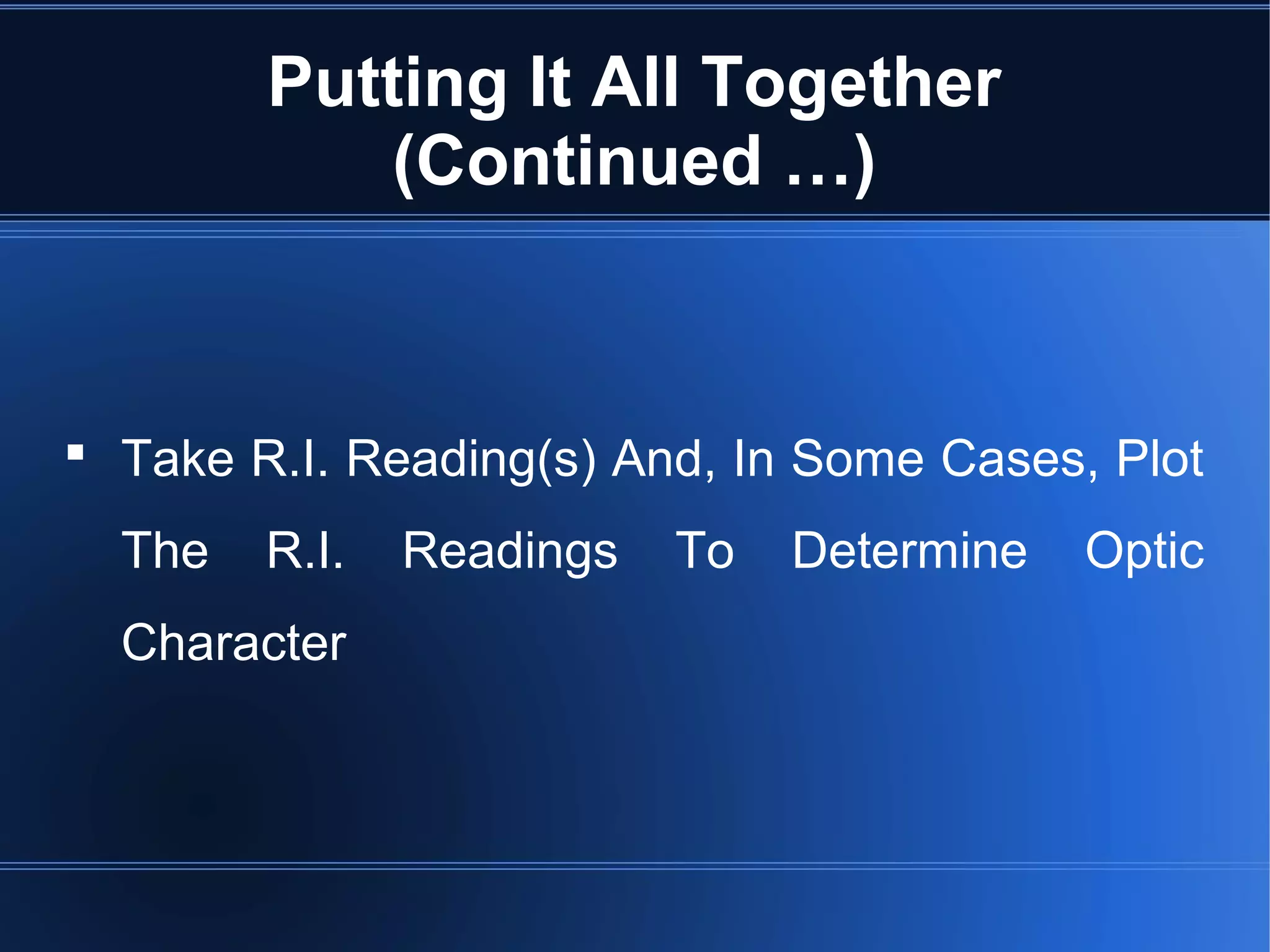 Putting It All Together
(Continued …)
 Take R.I. Reading(s) And, In Some Cases, Plot
The R.I. Readings To Determine Optic
Character
 
