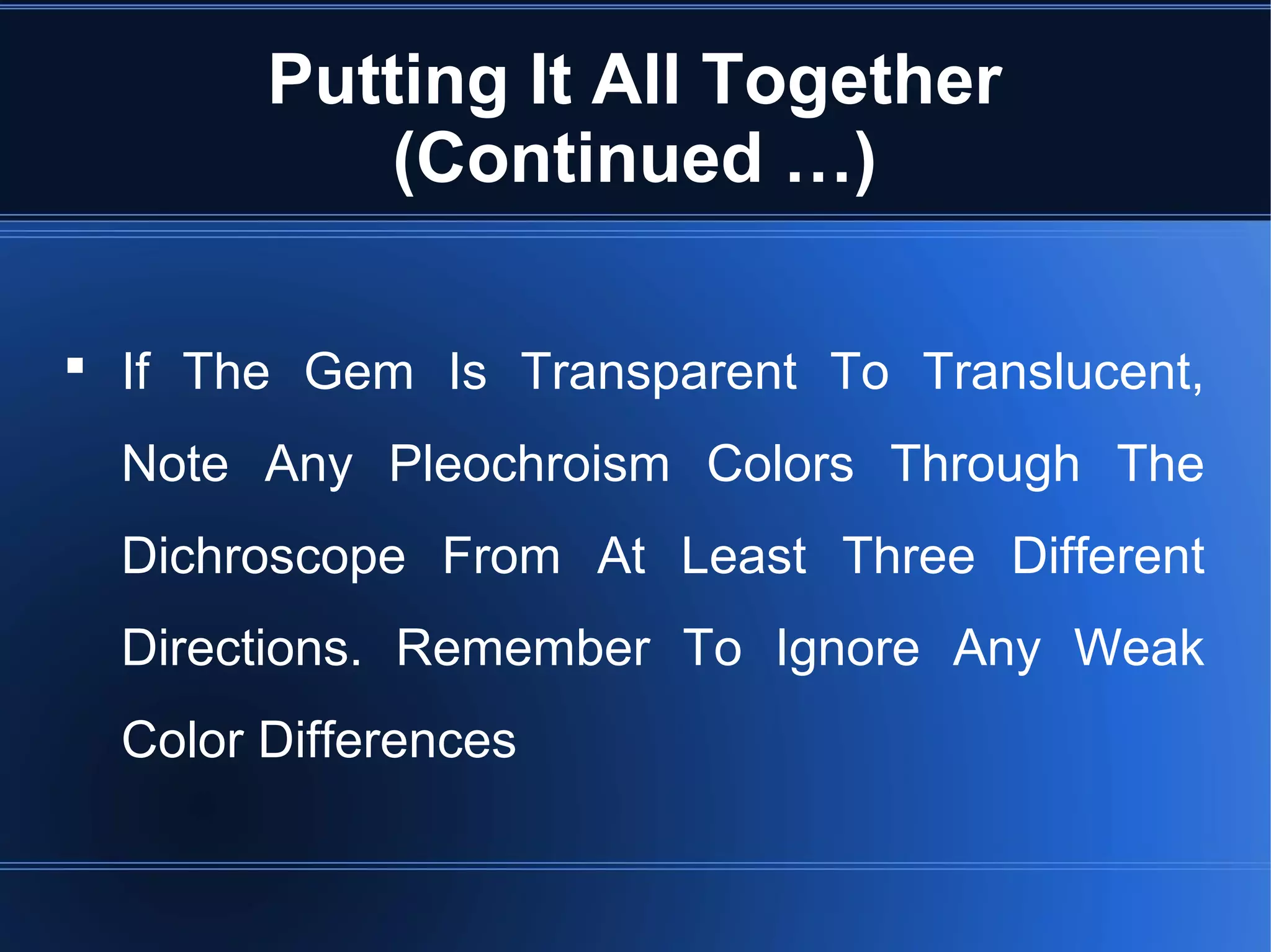 Putting It All Together
(Continued …)
 If The Gem Is Transparent To Translucent,
Note Any Pleochroism Colors Through The
Dichroscope From At Least Three Different
Directions. Remember To Ignore Any Weak
Color Differences
 