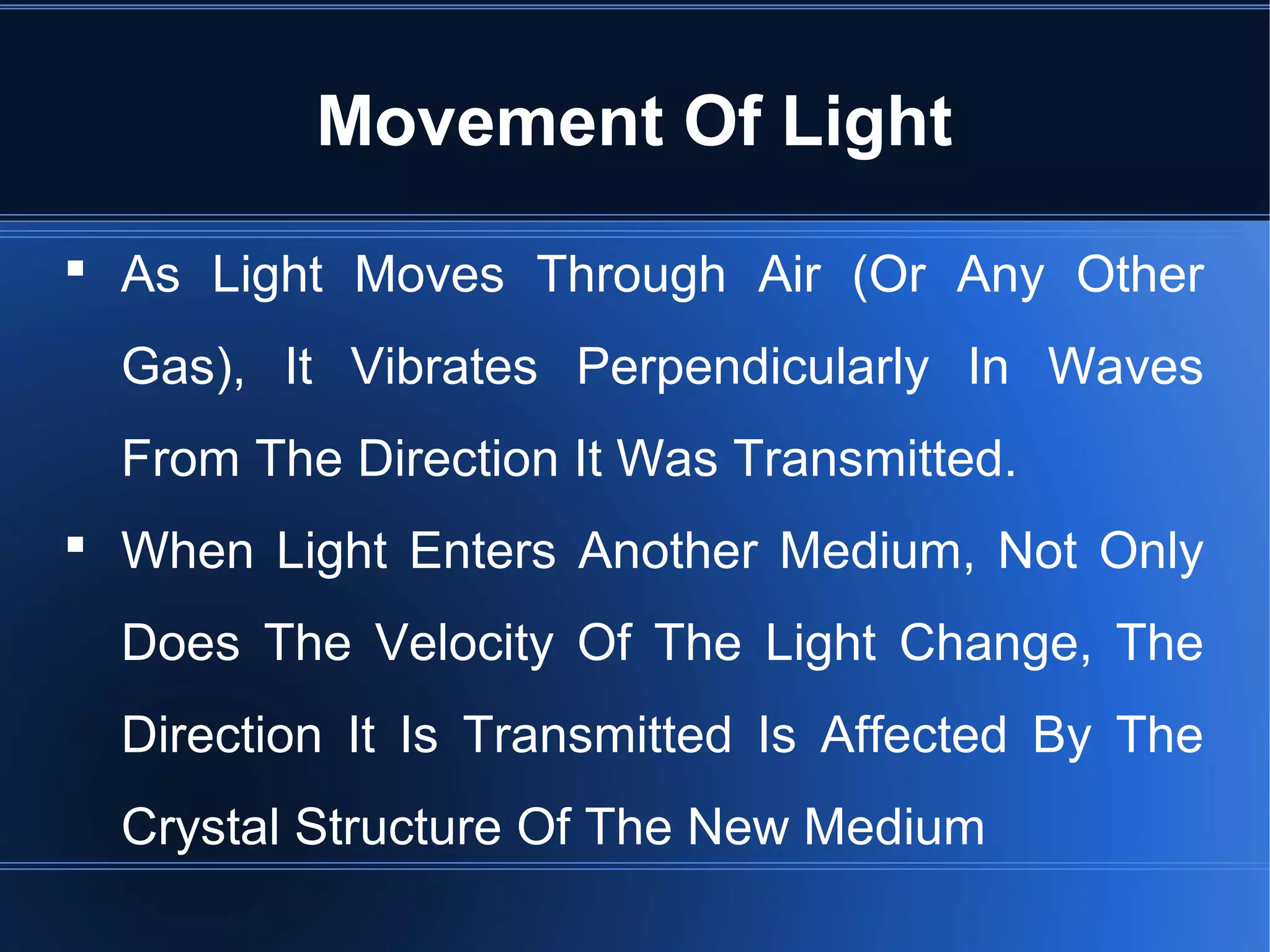Movement Of Light
 As Light Moves Through Air (Or Any Other
Gas), It Vibrates Perpendicularly In Waves
From The Direction It Was Transmitted.
 When Light Enters Another Medium, Not Only
Does The Velocity Of The Light Change, The
Direction It Is Transmitted Is Affected By The
Crystal Structure Of The New Medium
 
