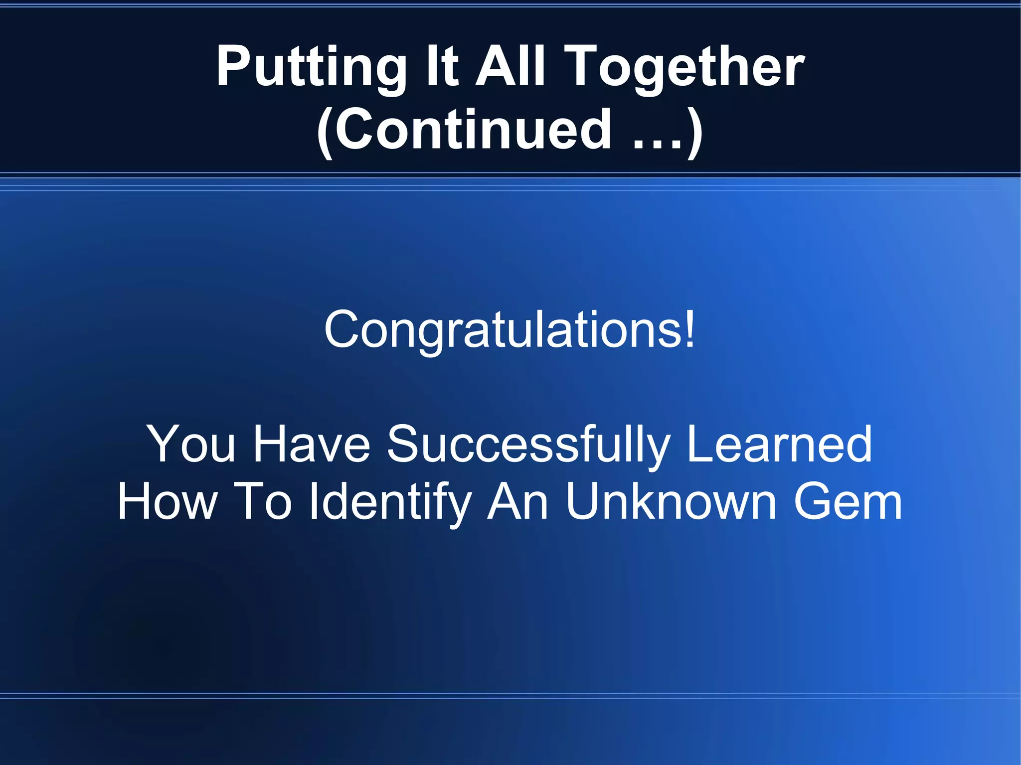 Putting It All Together
(Continued …)
Congratulations!
You Have Successfully Learned
How To Identify An Unknown Gem
 