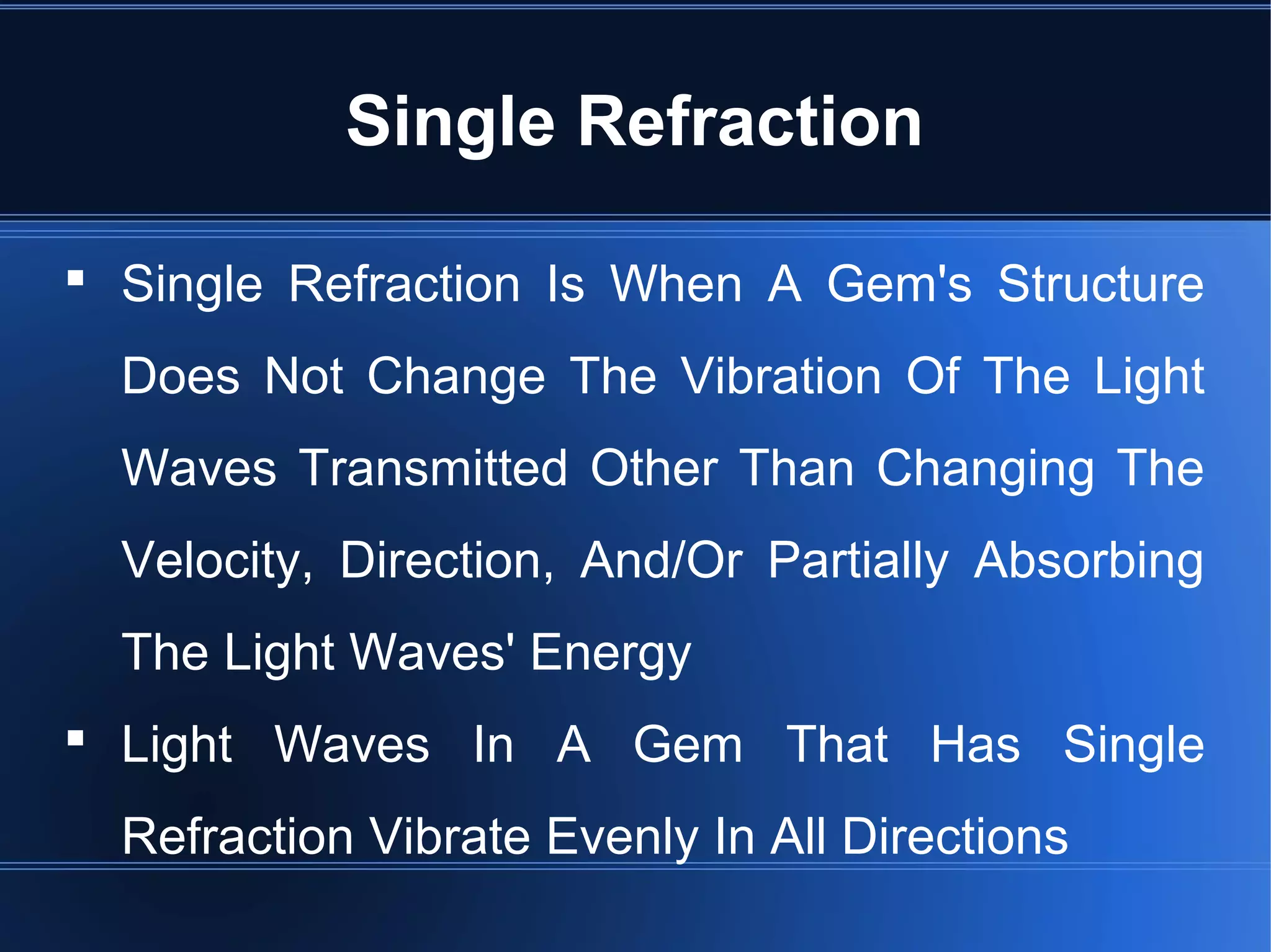 Single Refraction
 Single Refraction Is When A Gem's Structure
Does Not Change The Vibration Of The Light
Waves Transmitted Other Than Changing The
Velocity, Direction, And/Or Partially Absorbing
The Light Waves' Energy
 Light Waves In A Gem That Has Single
Refraction Vibrate Evenly In All Directions
 