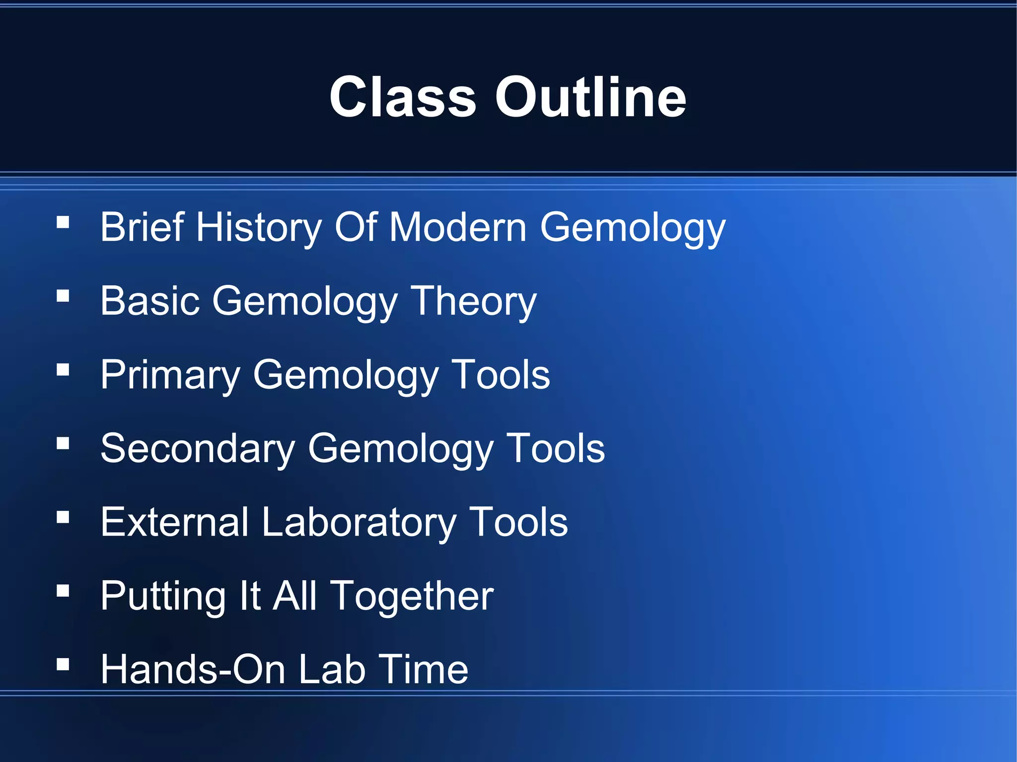 Class Outline
 Brief History Of Modern Gemology
 Basic Gemology Theory
 Primary Gemology Tools
 Secondary Gemology Tools
 External Laboratory Tools
 Putting It All Together
 Hands-On Lab Time
 
