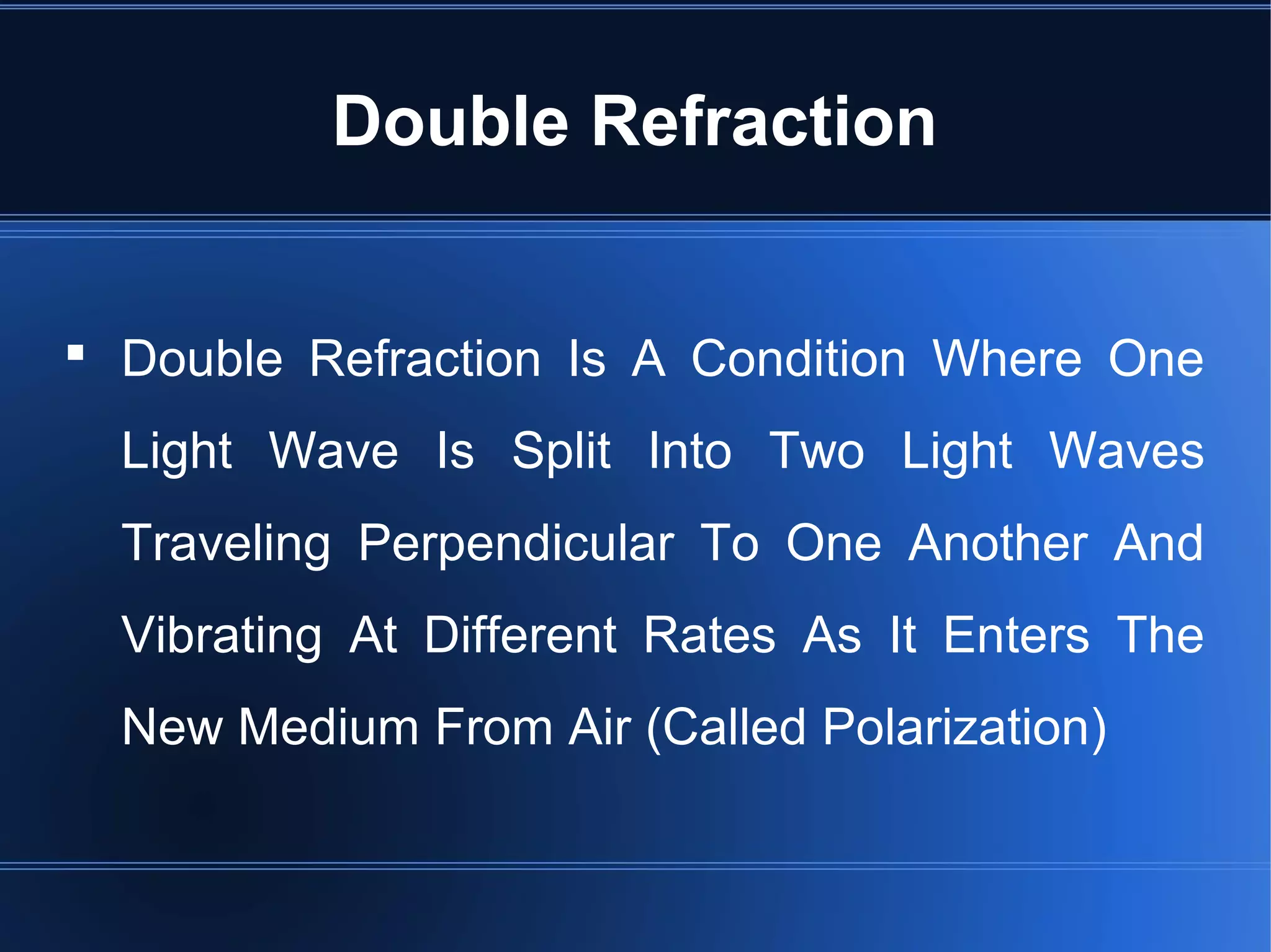 Double Refraction
 Double Refraction Is A Condition Where One
Light Wave Is Split Into Two Light Waves
Traveling Perpendicular To One Another And
Vibrating At Different Rates As It Enters The
New Medium From Air (Called Polarization)
 