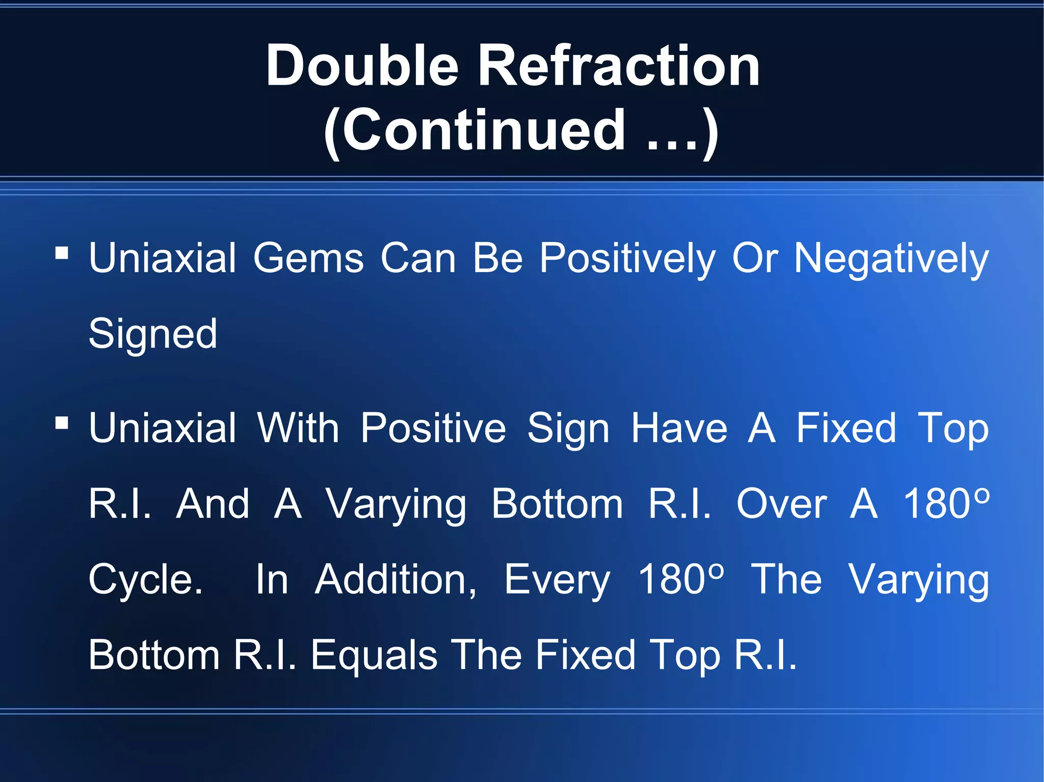 Double Refraction
(Continued …)
 Uniaxial Gems Can Be Positively Or Negatively
Signed
 Uniaxial With Positive Sign Have A Fixed Top
R.I. And A Varying Bottom R.I. Over A 180º
Cycle. In Addition, Every 180º The Varying
Bottom R.I. Equals The Fixed Top R.I.
 