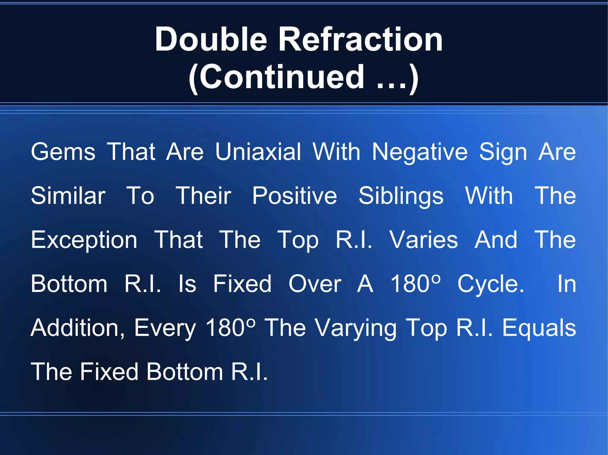Double Refraction
(Continued …)
Gems That Are Uniaxial With Negative Sign Are
Similar To Their Positive Siblings With The
Exception That The Top R.I. Varies And The
Bottom R.I. Is Fixed Over A 180º Cycle. In
Addition, Every 180º The Varying Top R.I. Equals
The Fixed Bottom R.I.
 