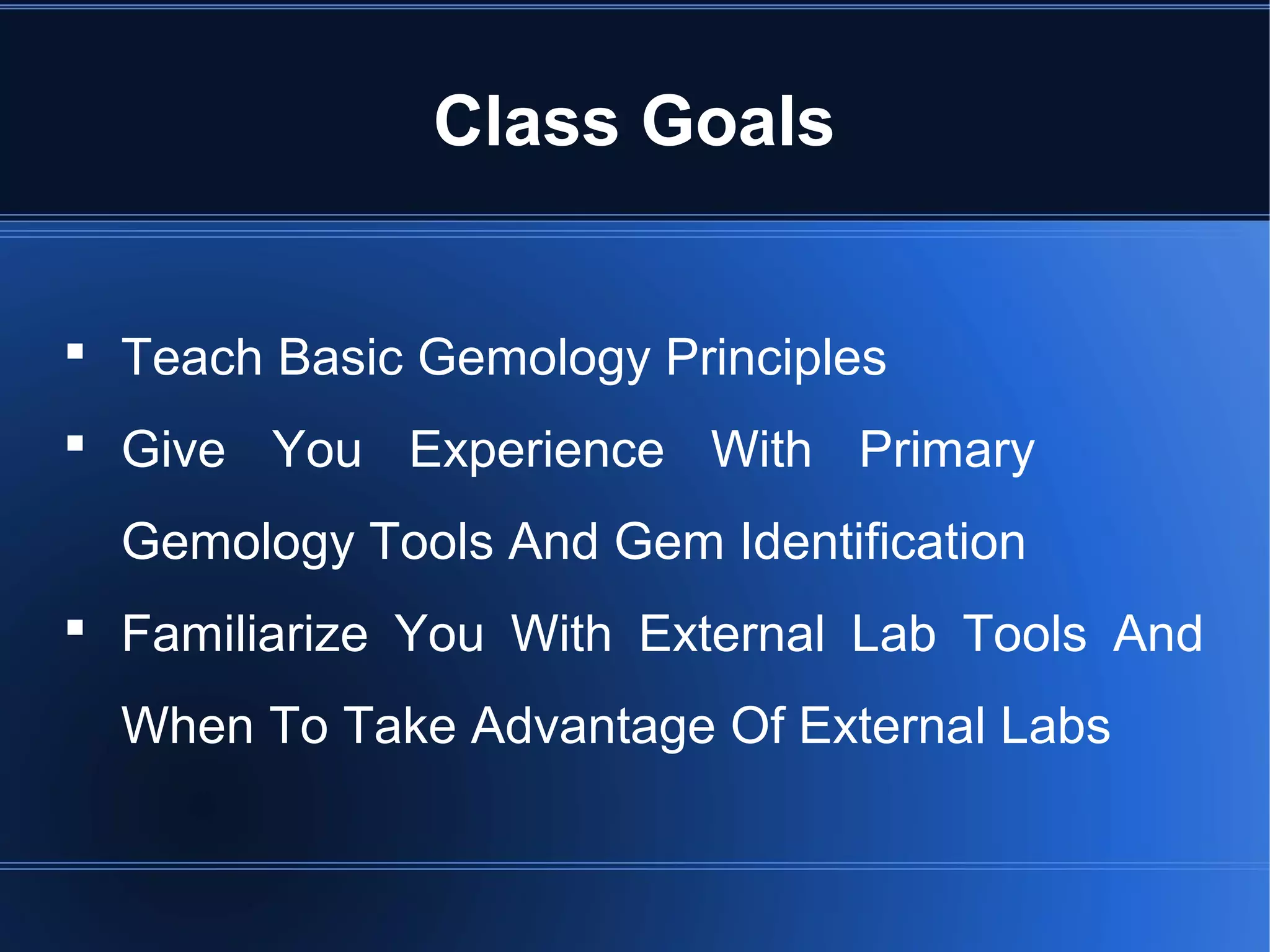 Class Goals
 Teach Basic Gemology Principles
 Give You Experience With Primary
Gemology Tools And Gem Identification
 Familiarize You With External Lab Tools And
When To Take Advantage Of External Labs
 